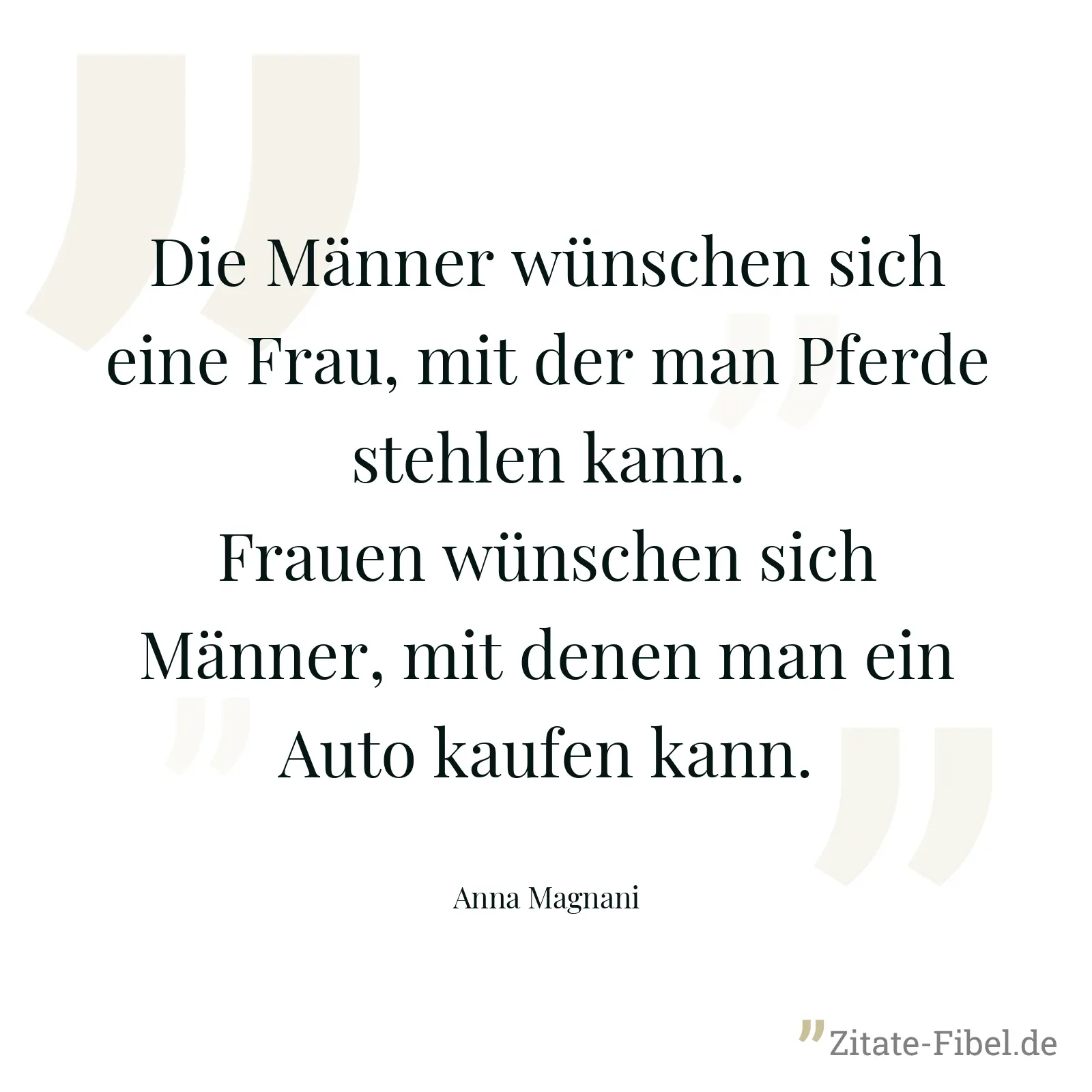 Die Männer wünschen sich eine Frau, mit der man Pferde stehlen kann. Frauen wünschen sich Männer, mit denen man ein Auto kaufen kann. - Anna Magnani