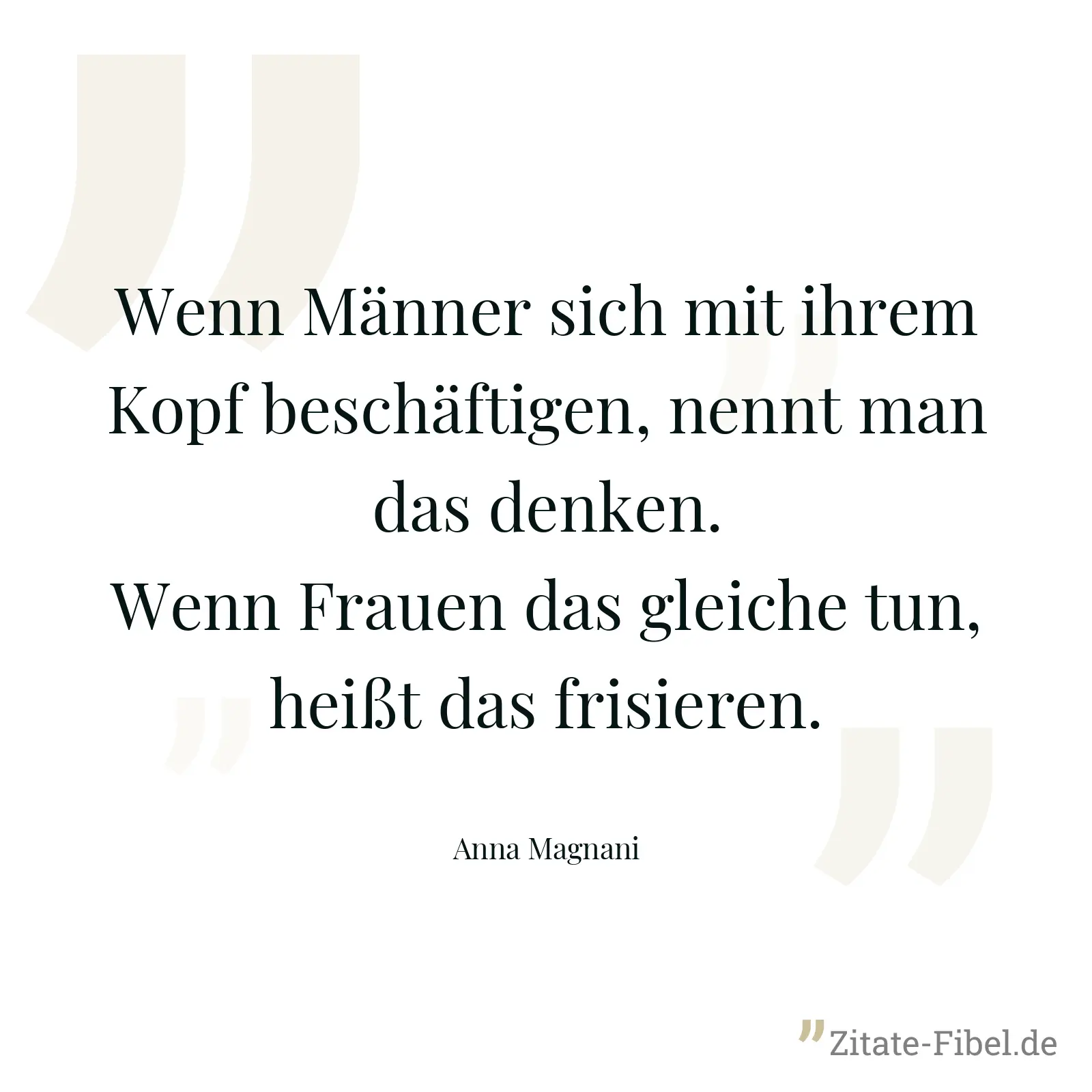 Wenn Männer sich mit ihrem Kopf beschäftigen, nennt man das denken. Wenn Frauen das gleiche tun, heißt das frisieren. - Anna Magnani