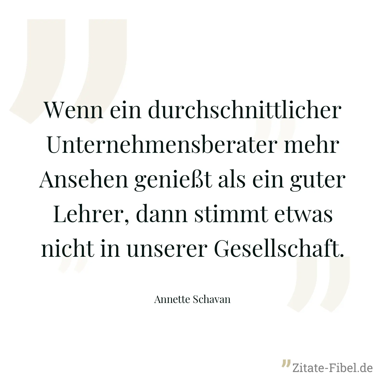 Wenn ein durchschnittlicher Unternehmensberater mehr Ansehen genießt als ein guter Lehrer, dann stimmt etwas nicht in unserer Gesellschaft. - Annette Schavan