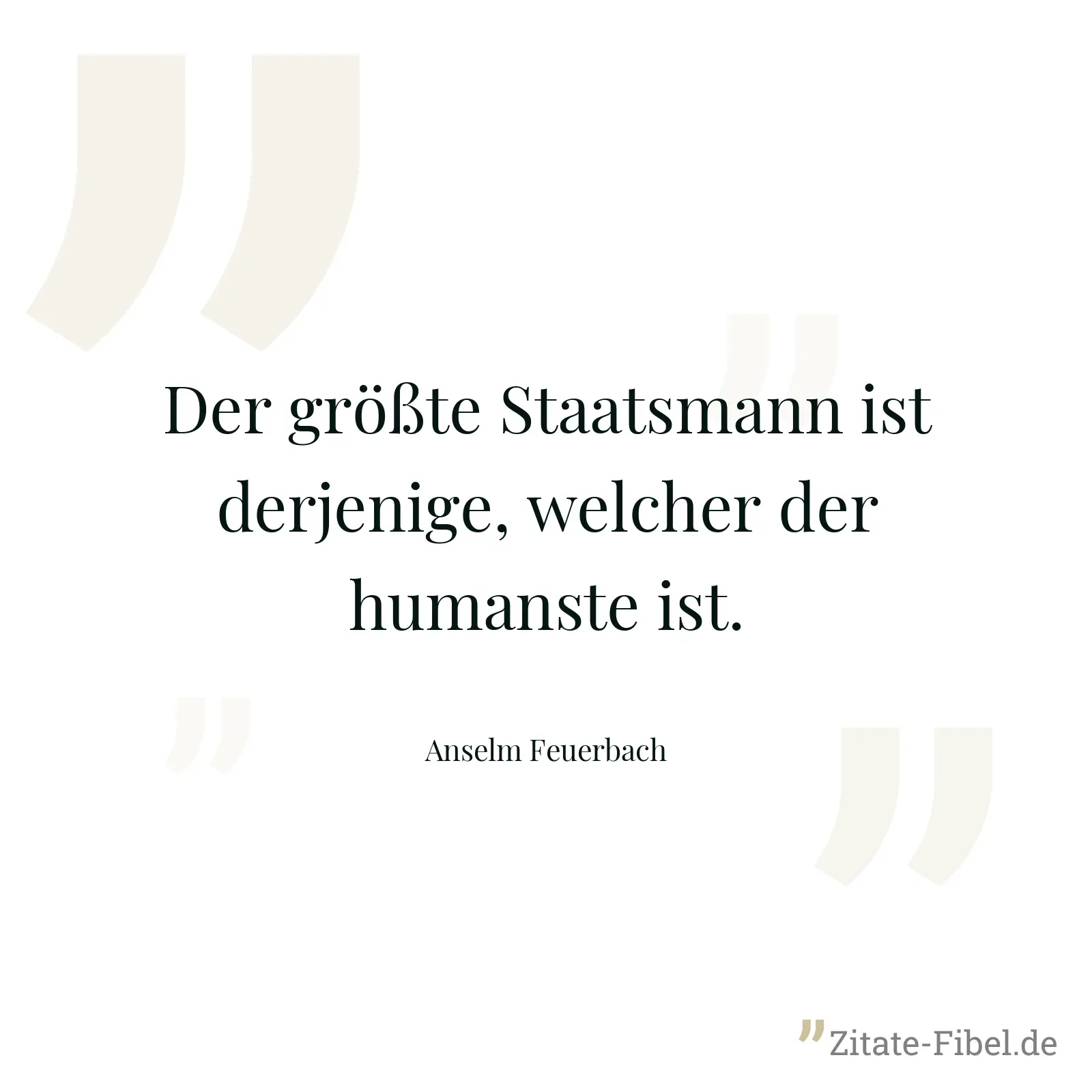 Der größte Staatsmann ist derjenige, welcher der humanste ist. - Anselm Feuerbach