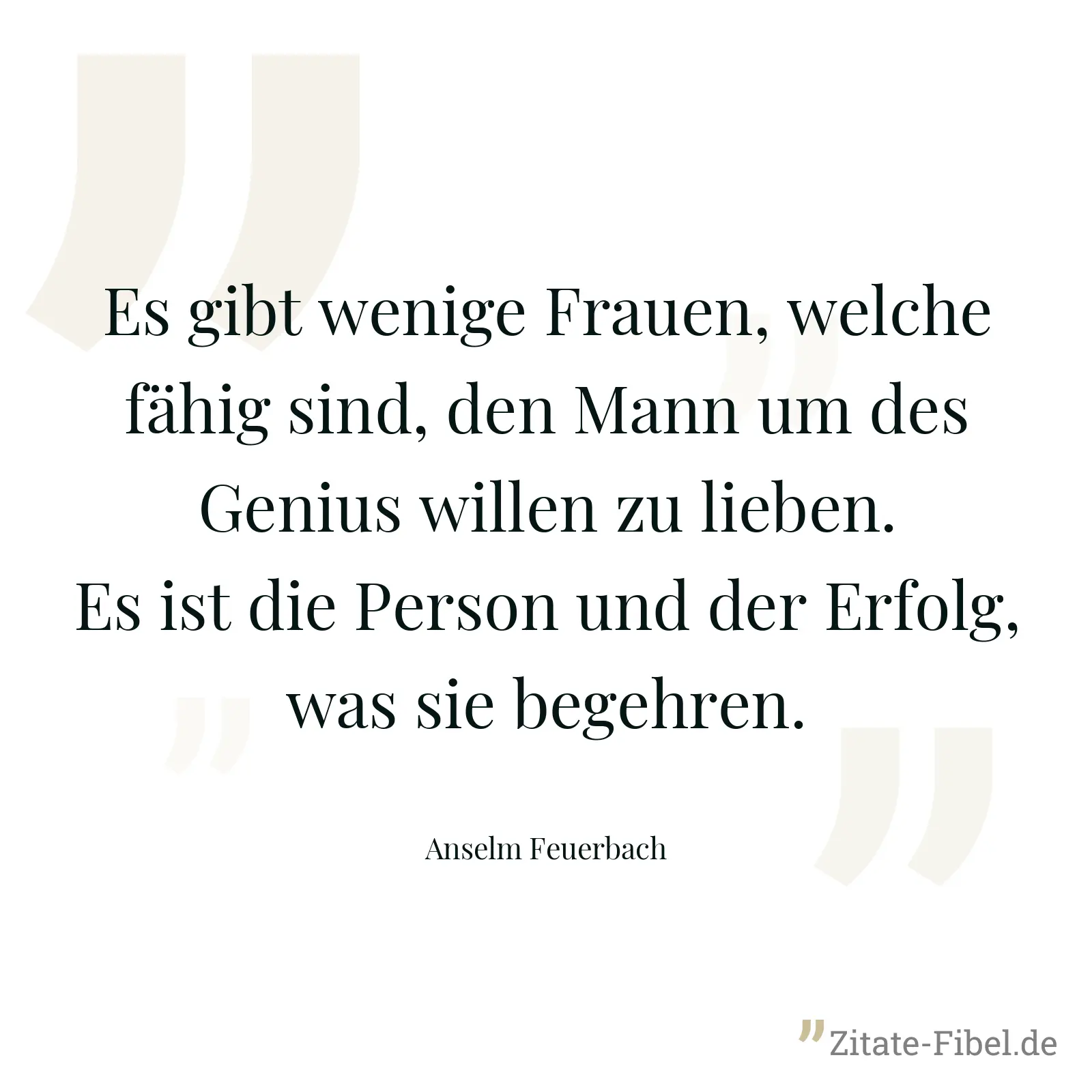 Es gibt wenige Frauen, welche fähig sind, den Mann um des Genius willen zu lieben. Es ist die Person und der Erfolg, was sie begehren. - Anselm Feuerbach