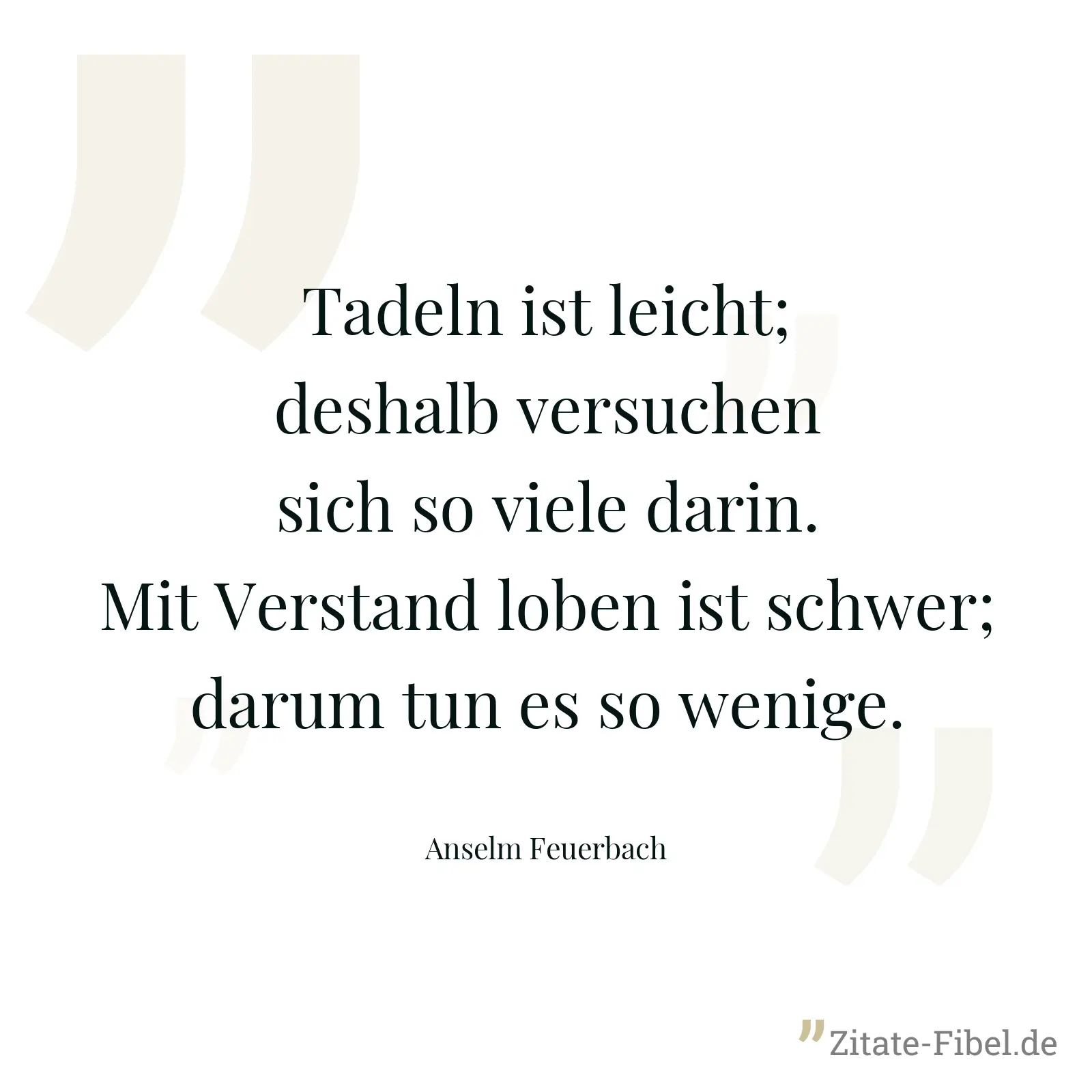 Tadeln ist leicht; deshalb versuchen sich so viele darin. Mit Verstand loben ist schwer; darum tun es so wenige. - Anselm Feuerbach