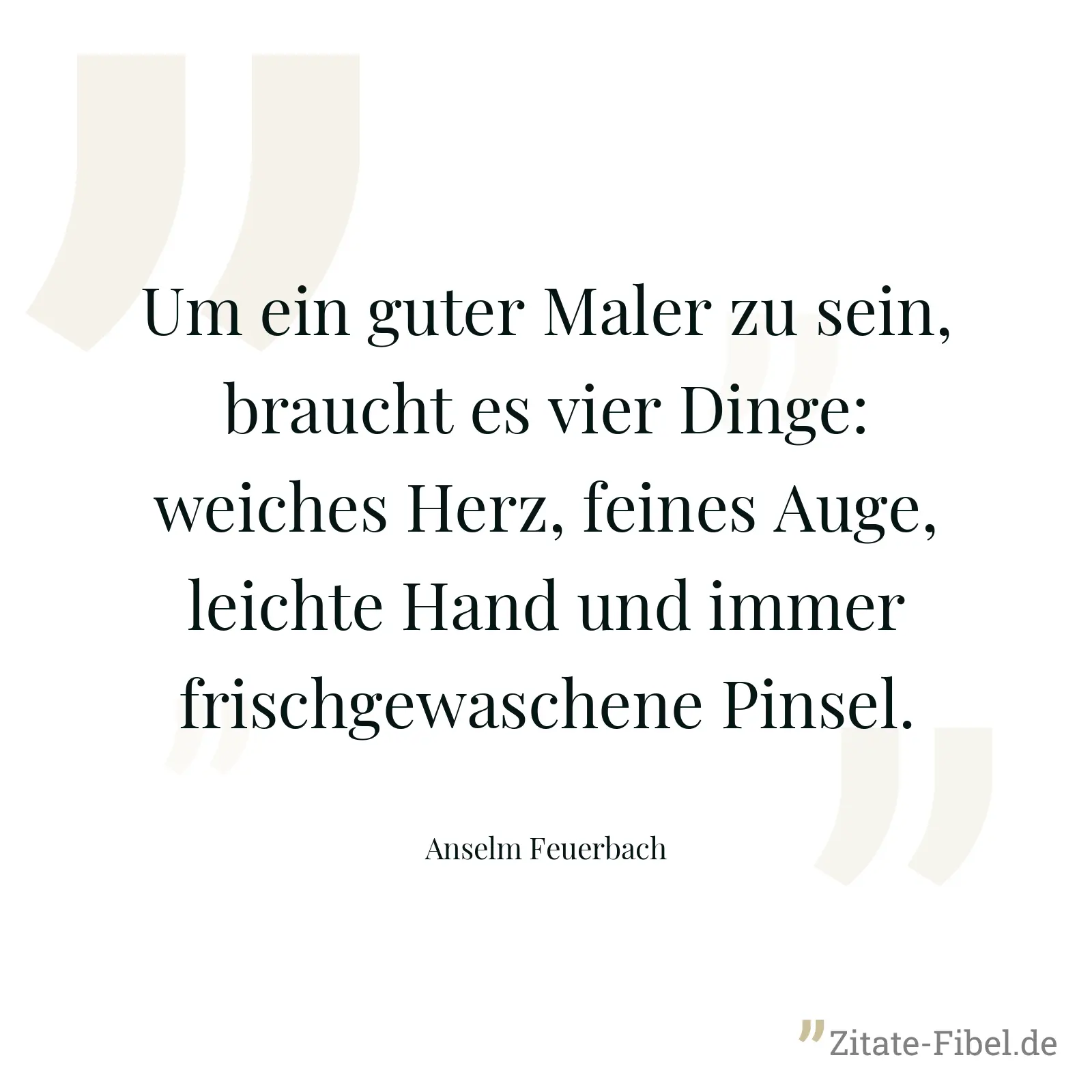 Um ein guter Maler zu sein, braucht es vier Dinge: weiches Herz, feines Auge, leichte Hand und immer frischgewaschene Pinsel. - Anselm Feuerbach