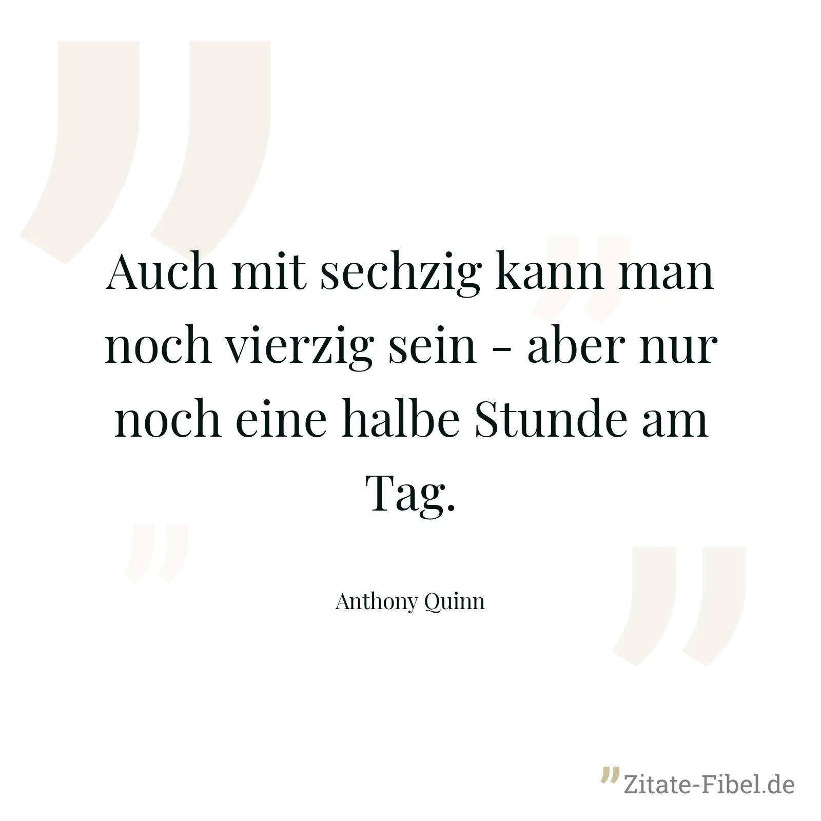 Auch mit sechzig kann man noch vierzig sein - aber nur noch eine halbe Stunde am Tag. - Anthony Quinn