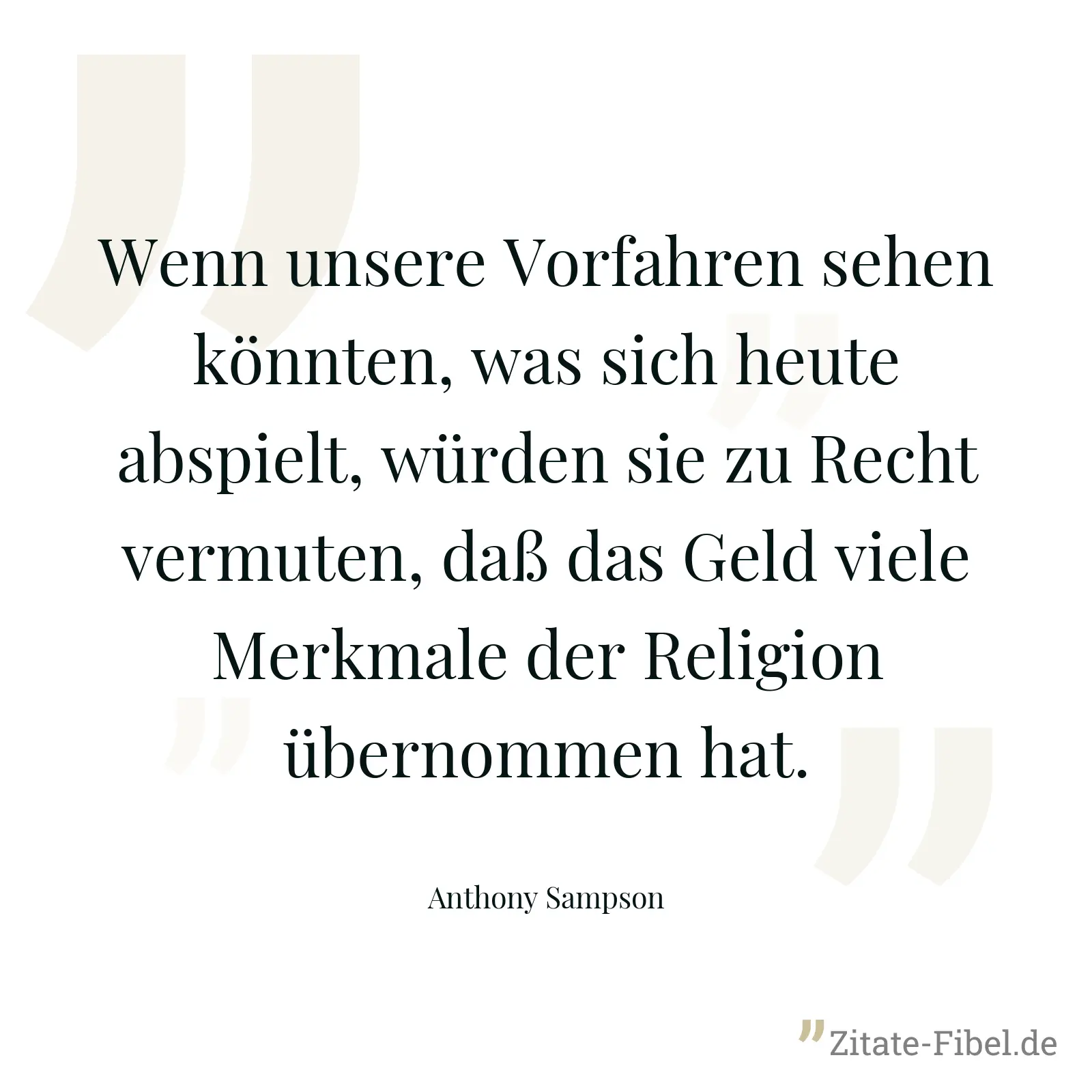 Wenn unsere Vorfahren sehen könnten, was sich heute abspielt, würden sie zu Recht vermuten, daß das Geld viele Merkmale der Religion übernommen hat. - Anthony Sampson