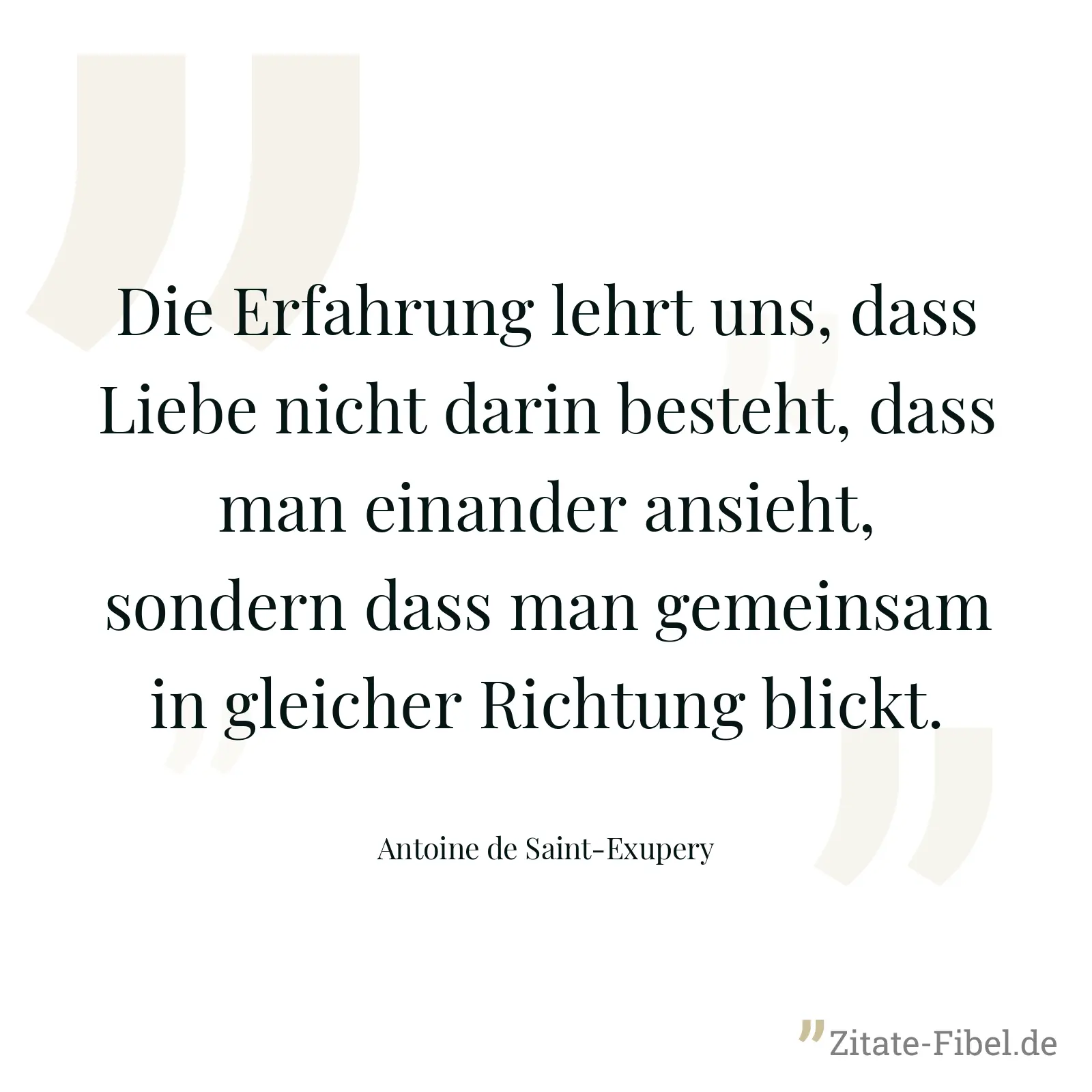 Die Erfahrung lehrt uns, dass Liebe nicht darin besteht, dass man einander ansieht, sondern dass man gemeinsam in gleicher Richtung blickt. - Antoine de Saint-Exupery