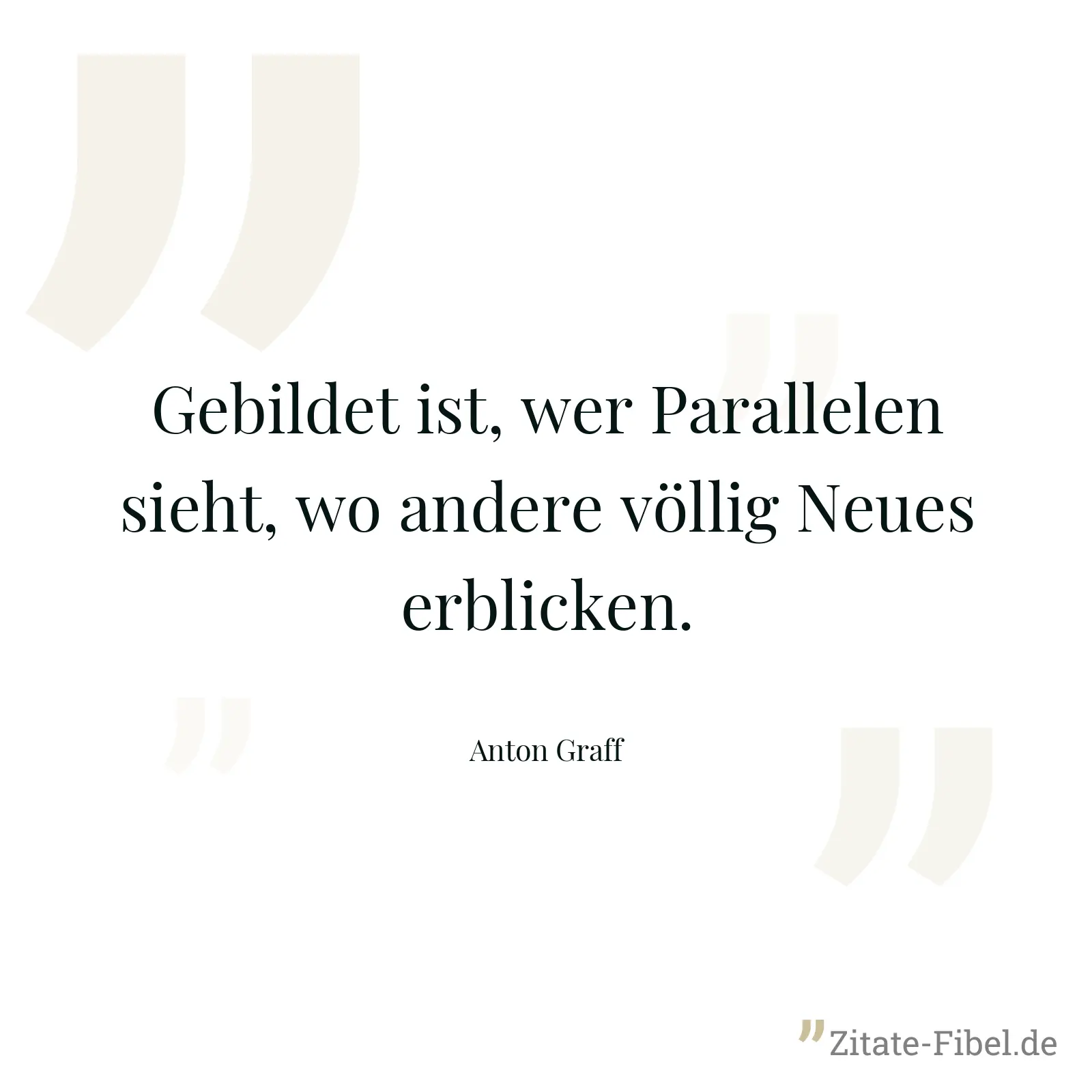 Gebildet ist, wer Parallelen sieht, wo andere völlig Neues erblicken. - Anton Graff