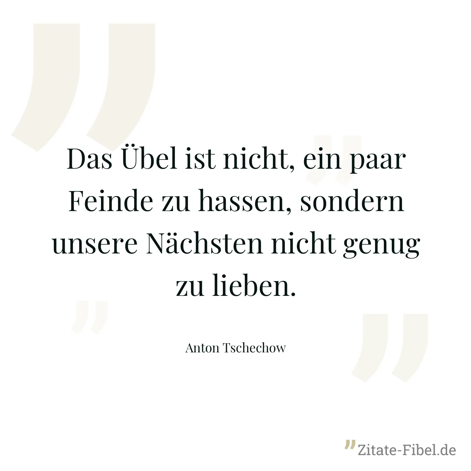 Das Übel ist nicht, ein paar Feinde zu hassen, sondern unsere Nächsten nicht genug zu lieben. - Anton Tschechow