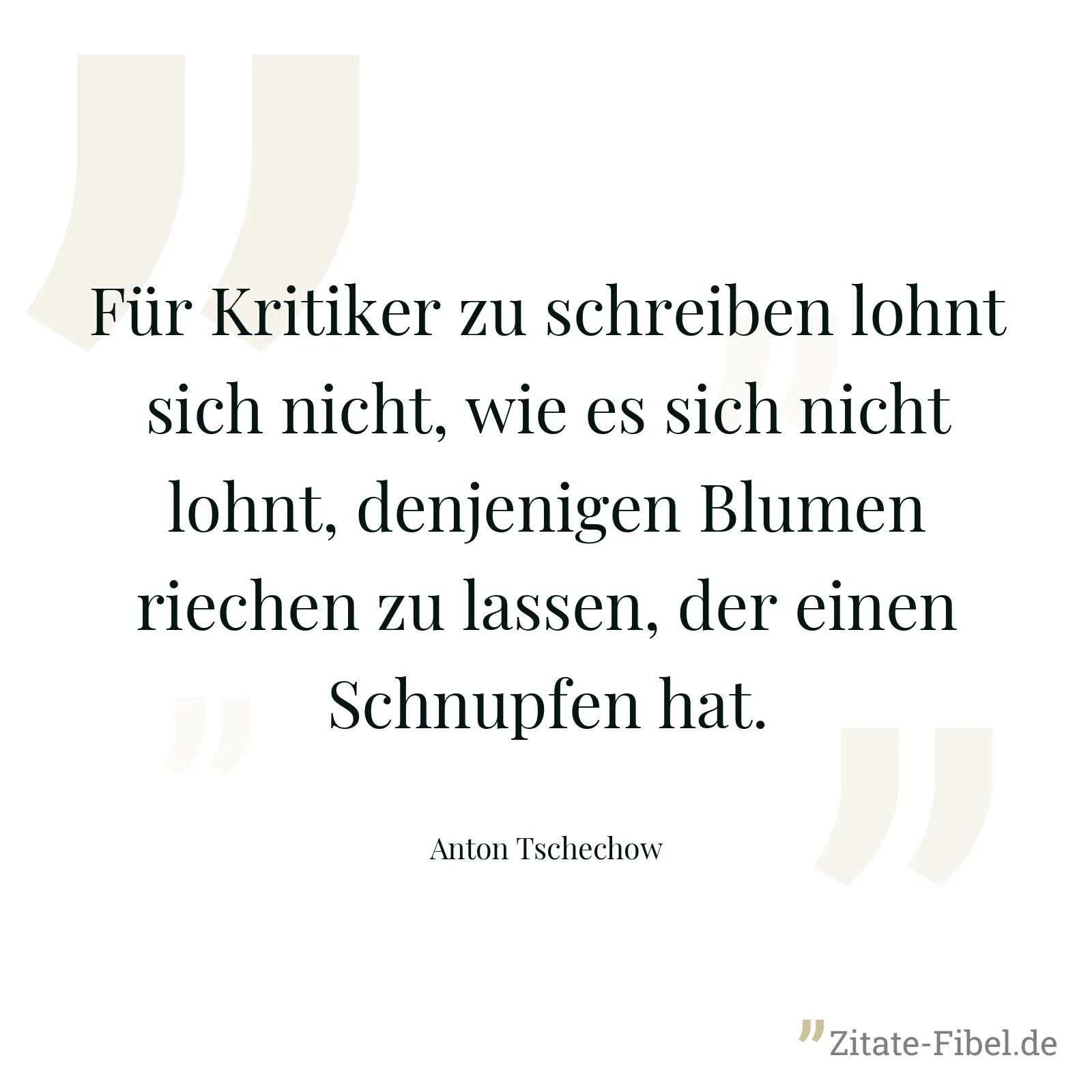 Für Kritiker zu schreiben lohnt sich nicht, wie es sich nicht lohnt, denjenigen Blumen riechen zu lassen, der einen Schnupfen hat. - Anton Tschechow
