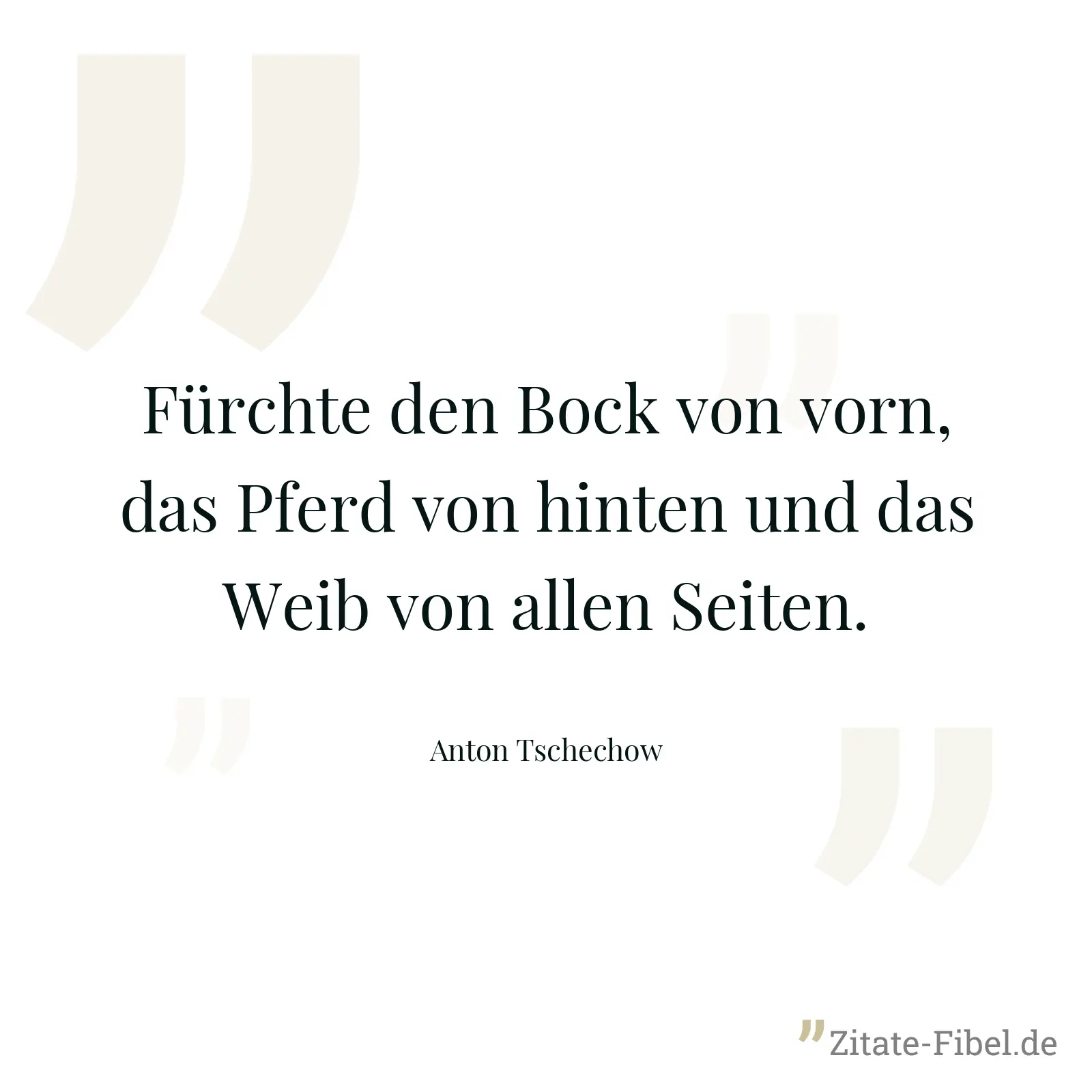 Fürchte den Bock von vorn, das Pferd von hinten und das Weib von allen Seiten. - Anton Tschechow
