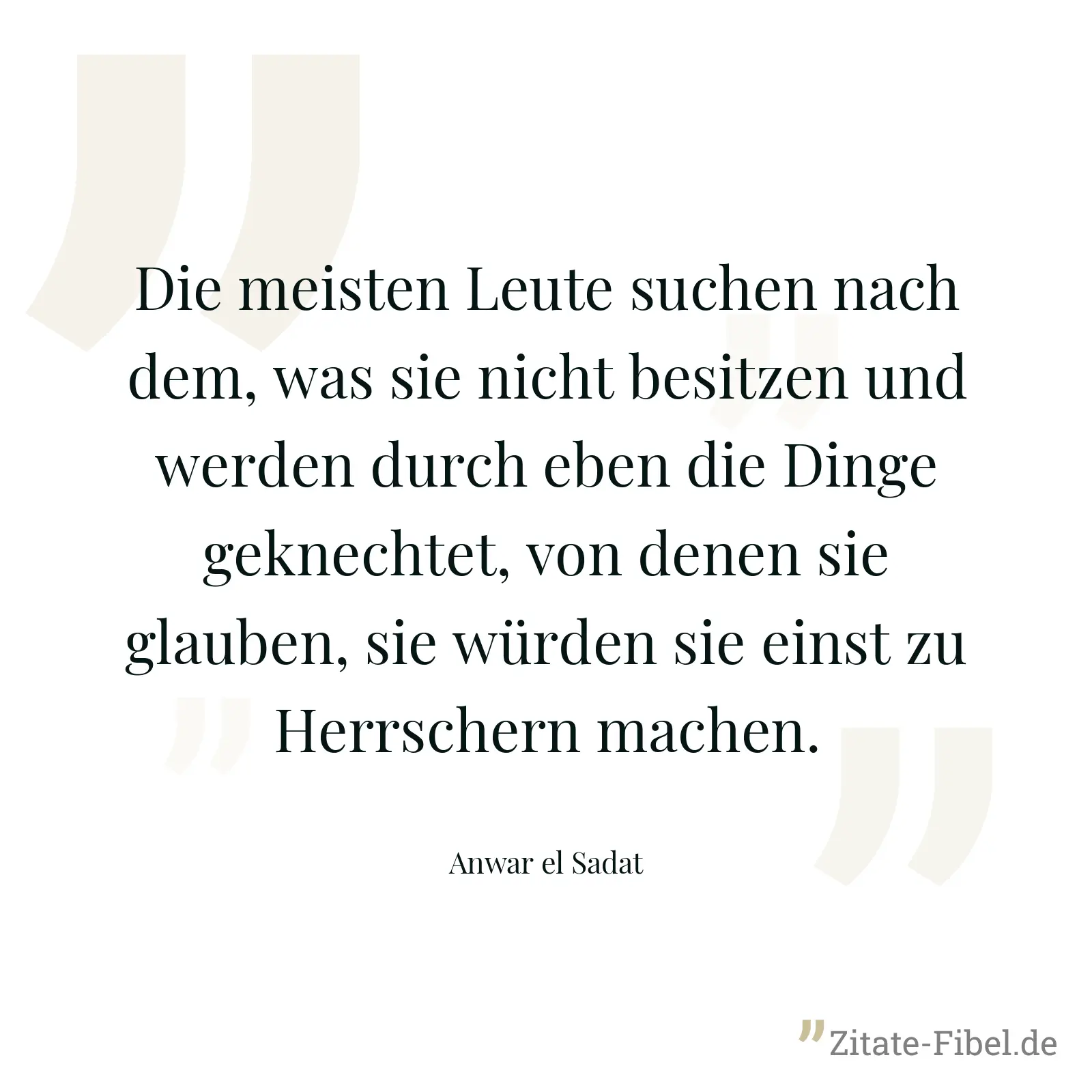 Die meisten Leute suchen nach dem, was sie nicht besitzen und werden durch eben die Dinge geknechtet, von denen sie glauben, sie würden sie einst zu Herrschern machen. - Anwar el Sadat