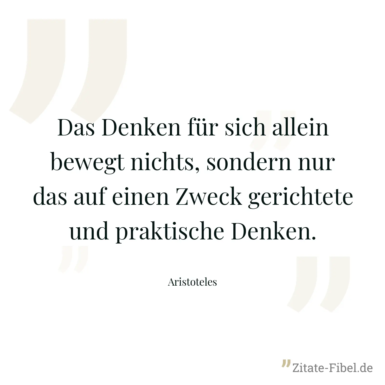 Das Denken für sich allein bewegt nichts, sondern nur das auf einen Zweck gerichtete und praktische Denken. - Aristoteles