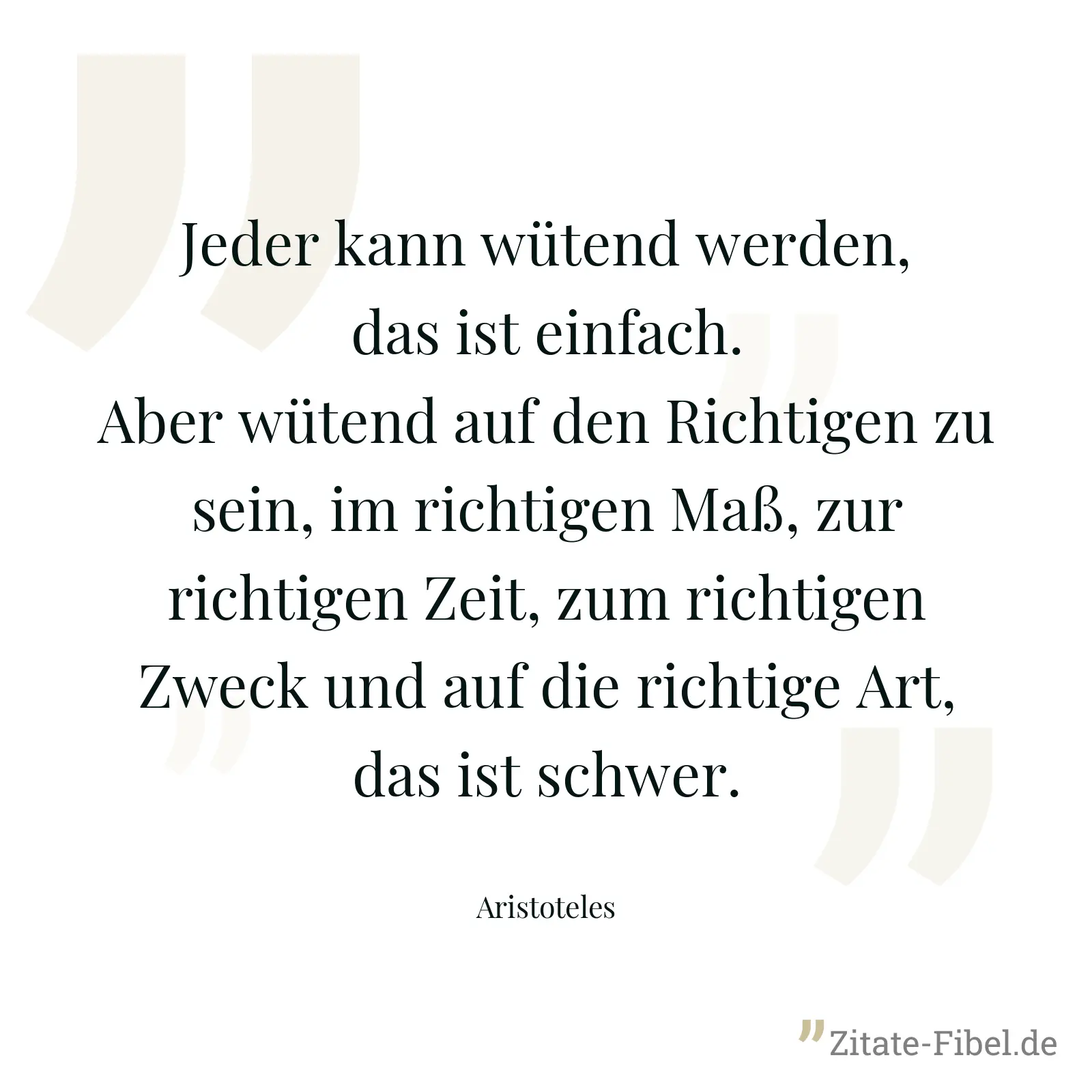 Jeder kann wütend werden, das ist einfach. Aber wütend auf den Richtigen zu sein, im richtigen Maß, zur richtigen Zeit, zum richtigen Zweck und auf die richtige Art, das ist schwer. - Aristoteles