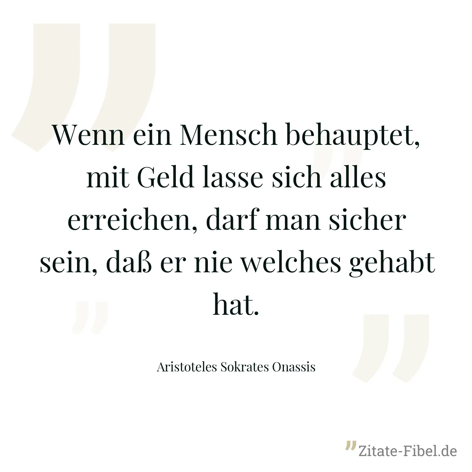Wenn ein Mensch behauptet, mit Geld lasse sich alles erreichen, darf man sicher sein, daß er nie welches gehabt hat. - Aristoteles Sokrates Onassis