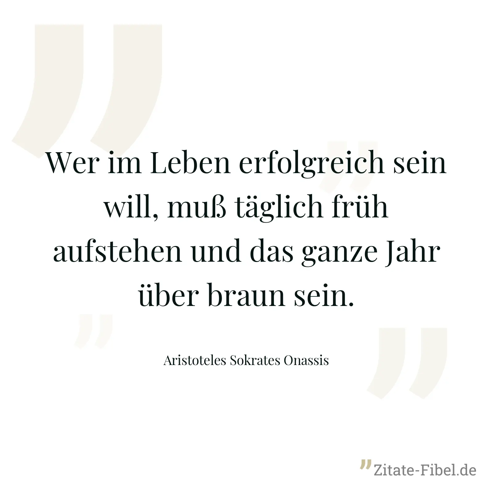 Wer im Leben erfolgreich sein will, muß täglich früh aufstehen und das ganze Jahr über braun sein. - Aristoteles Sokrates Onassis