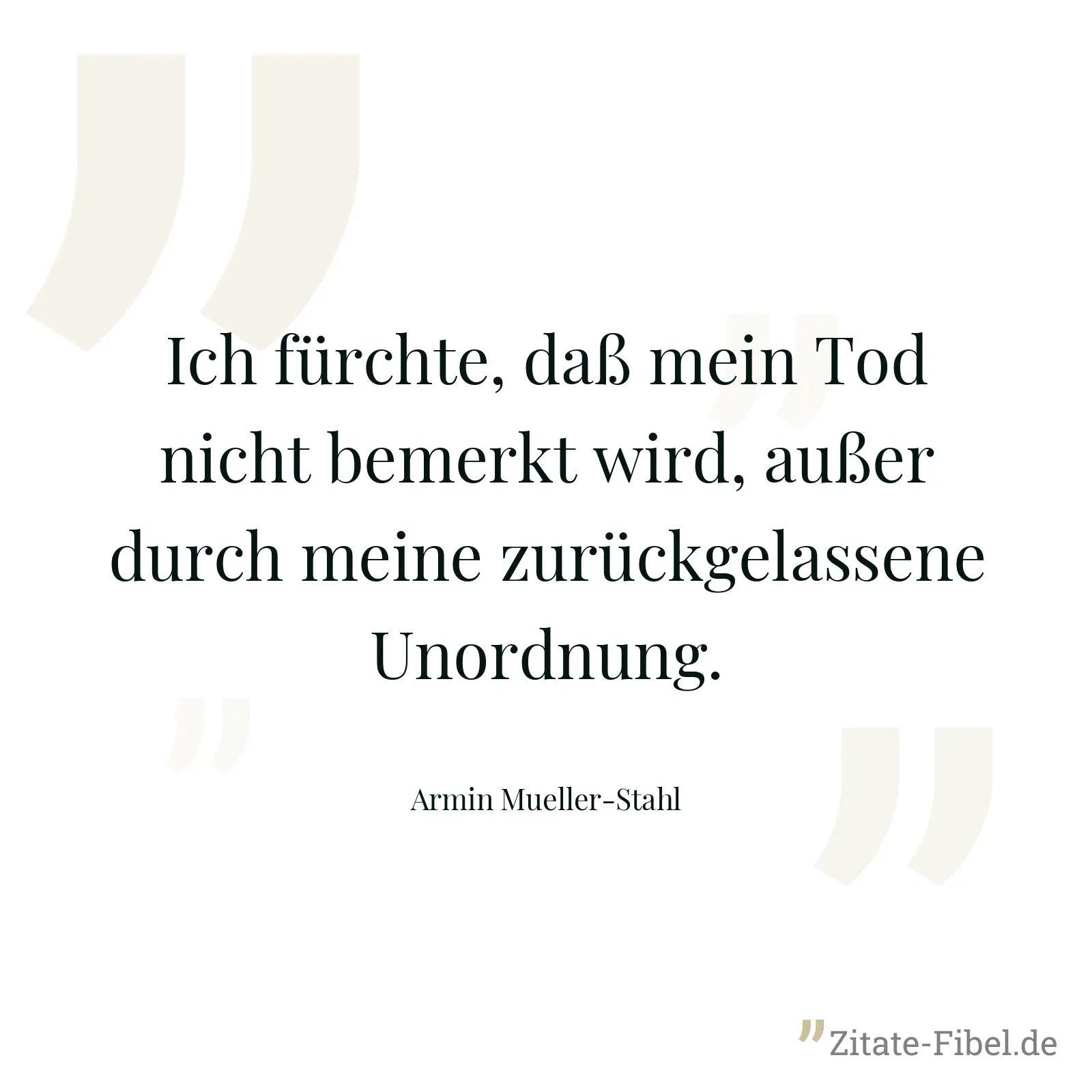 Ich fürchte, daß mein Tod nicht bemerkt wird, außer durch meine zurückgelassene Unordnung. - Armin Mueller-Stahl