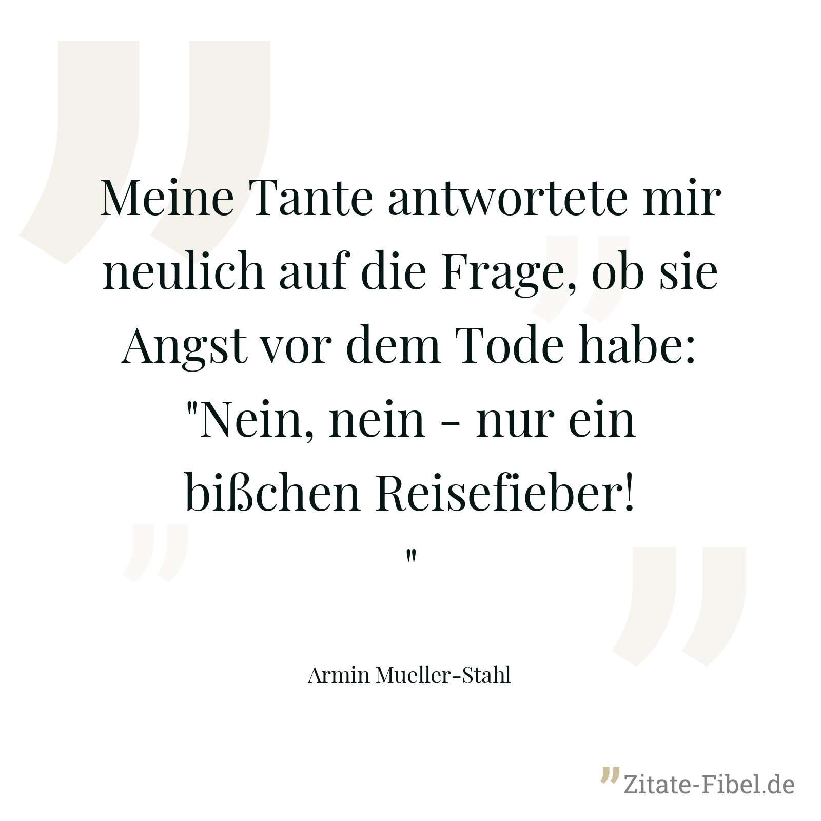 Meine Tante antwortete mir neulich auf die Frage, ob sie Angst vor dem Tode habe: "Nein, nein - nur ein bißchen Reisefieber!" - Armin Mueller-Stahl