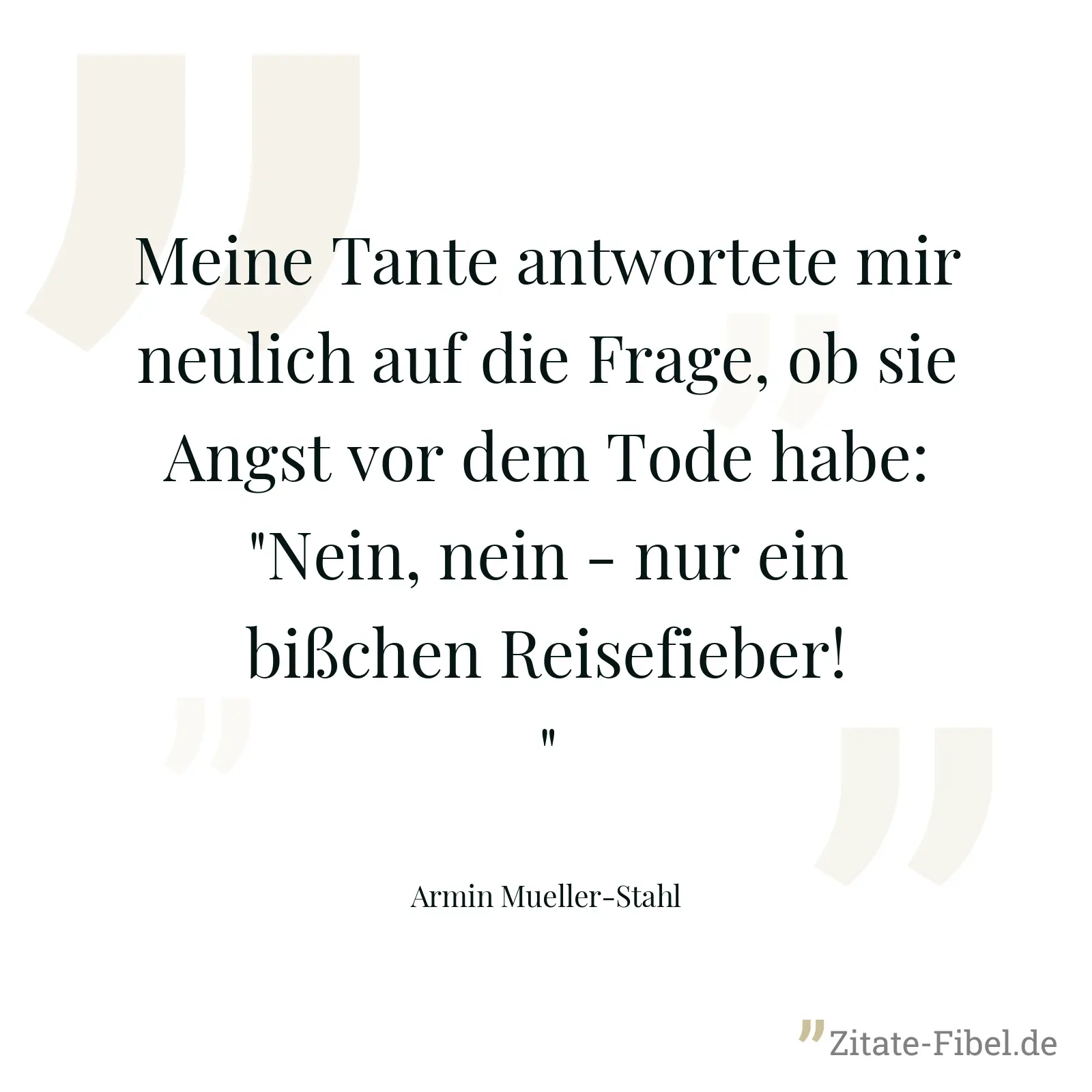 Meine Tante antwortete mir neulich auf die Frage, ob sie Angst vor dem Tode habe: "Nein, nein - nur ein bißchen Reisefieber!" - Armin Mueller-Stahl