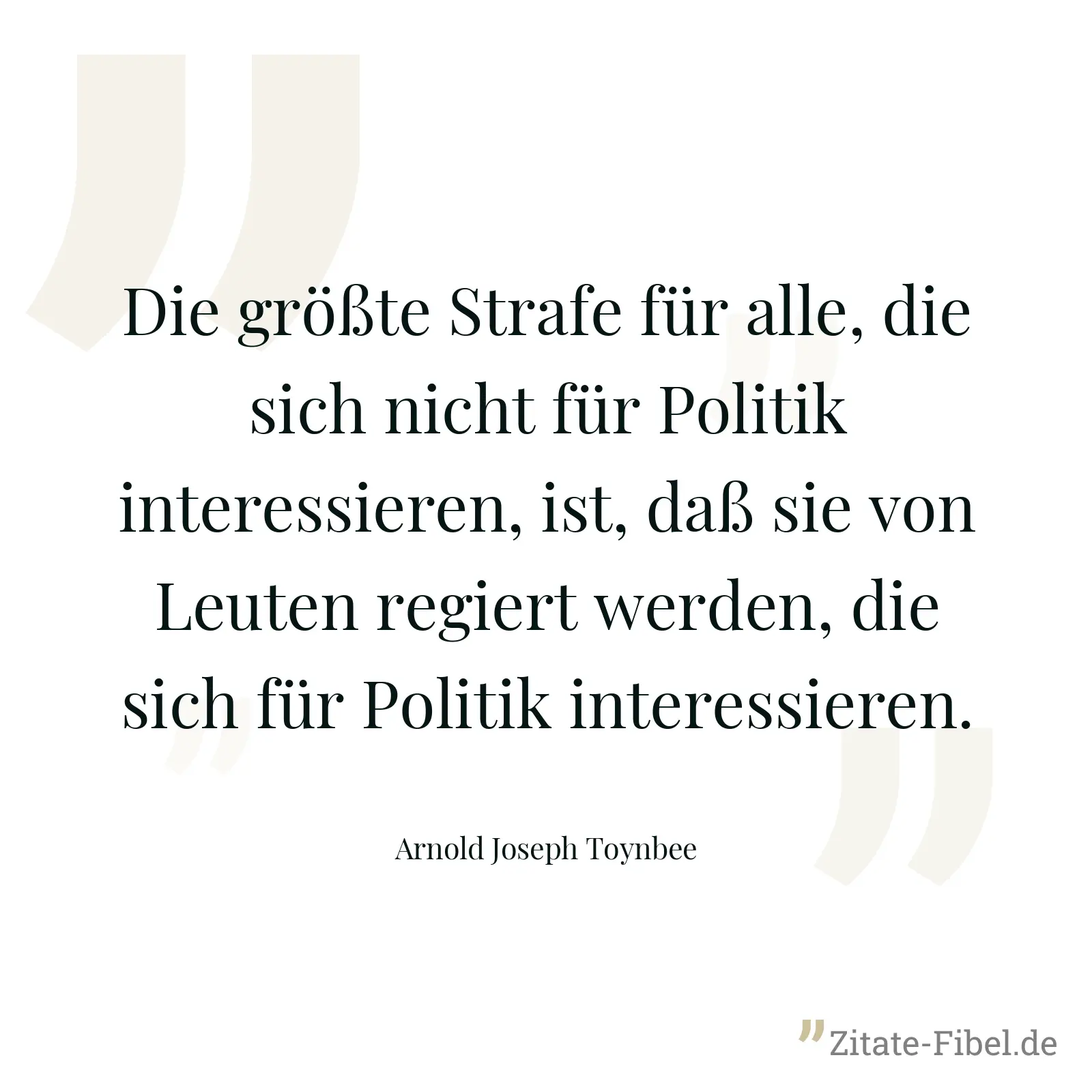 Die größte Strafe für alle, die sich nicht für Politik interessieren, ist, daß sie von Leuten regiert werden, die sich für Politik interessieren. - Arnold Joseph Toynbee