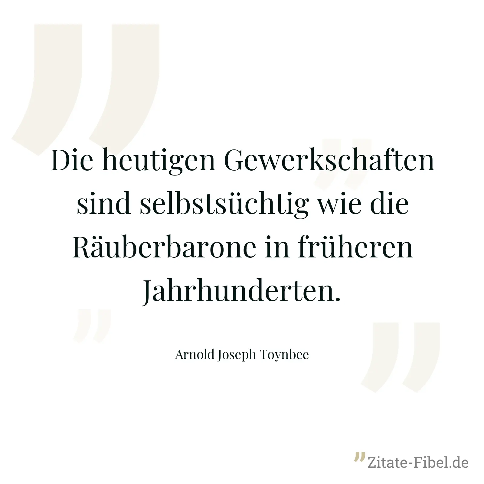 Die heutigen Gewerkschaften sind selbstsüchtig wie die Räuberbarone in früheren Jahrhunderten. - Arnold Joseph Toynbee