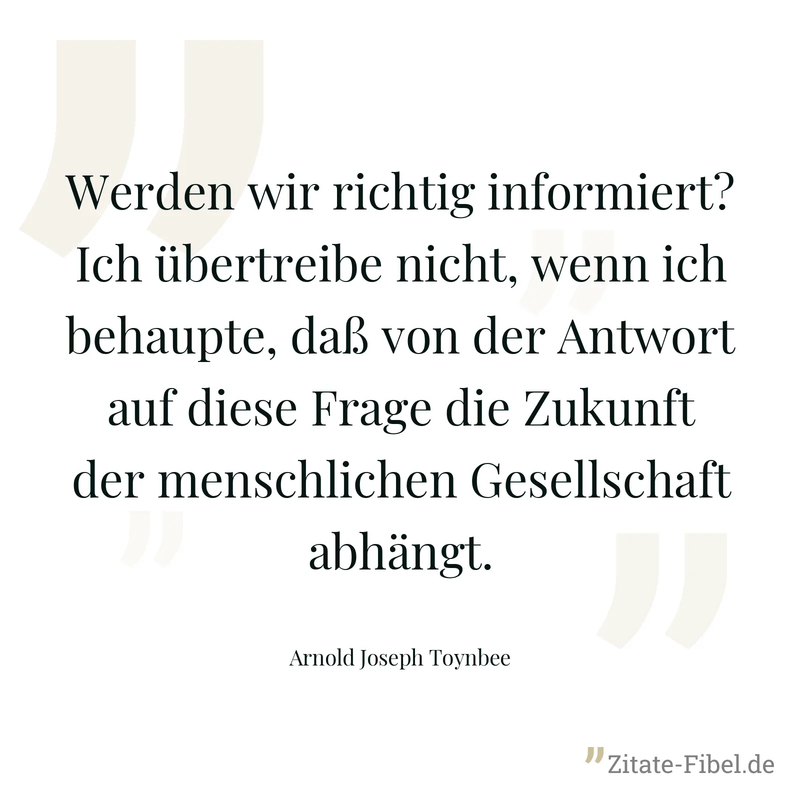Werden wir richtig informiert? Ich übertreibe nicht, wenn ich behaupte, daß von der Antwort auf diese Frage die Zukunft der menschlichen Gesellschaft abhängt. - Arnold Joseph Toynbee