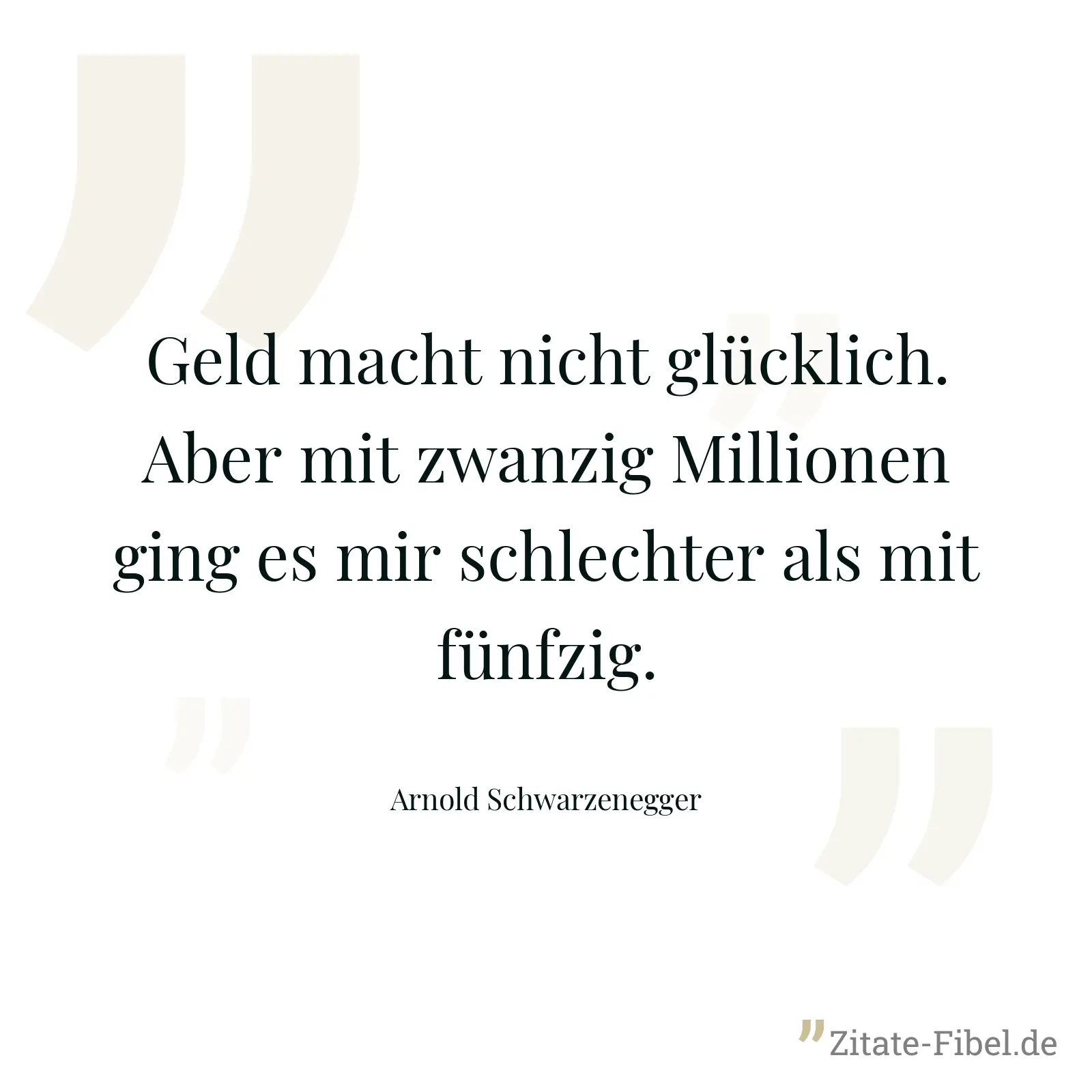 Geld macht nicht glücklich. Aber mit zwanzig Millionen ging es mir schlechter als mit fünfzig. - Arnold Schwarzenegger