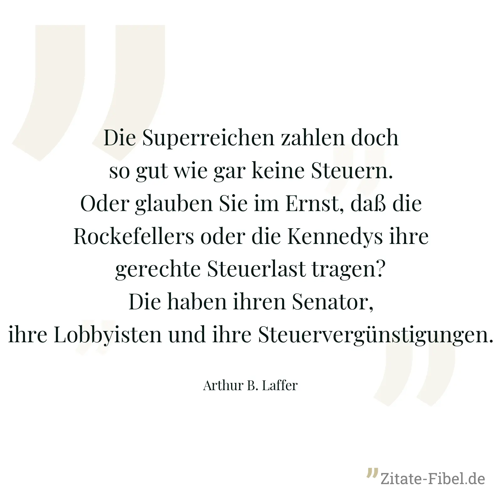 Die Superreichen zahlen doch so gut wie gar keine Steuern. Oder glauben Sie im Ernst, daß die Rockefellers oder die Kennedys ihre gerechte Steuerlast tragen? Die haben ihren Senator, ihre Lobbyisten und ihre Steuervergünstigungen. - Arthur B. Laffer