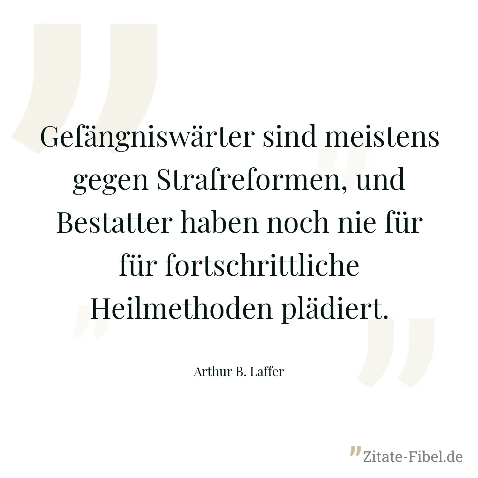 Gefängniswärter sind meistens gegen Strafreformen, und Bestatter haben noch nie für für fortschrittliche Heilmethoden plädiert. - Arthur B. Laffer