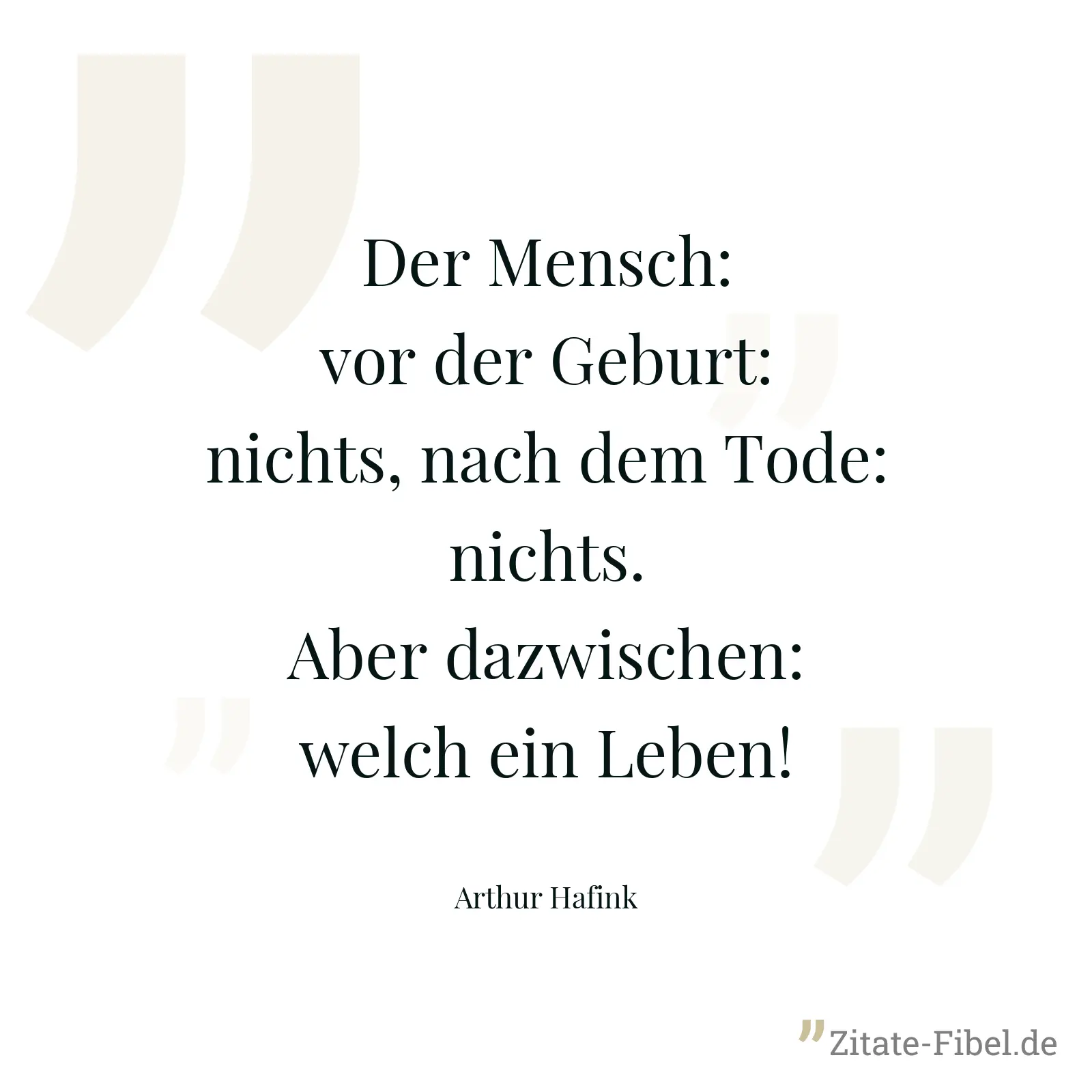 Der Mensch: vor der Geburt: nichts, nach dem Tode: nichts. Aber dazwischen: welch ein Leben! - Arthur Hafink