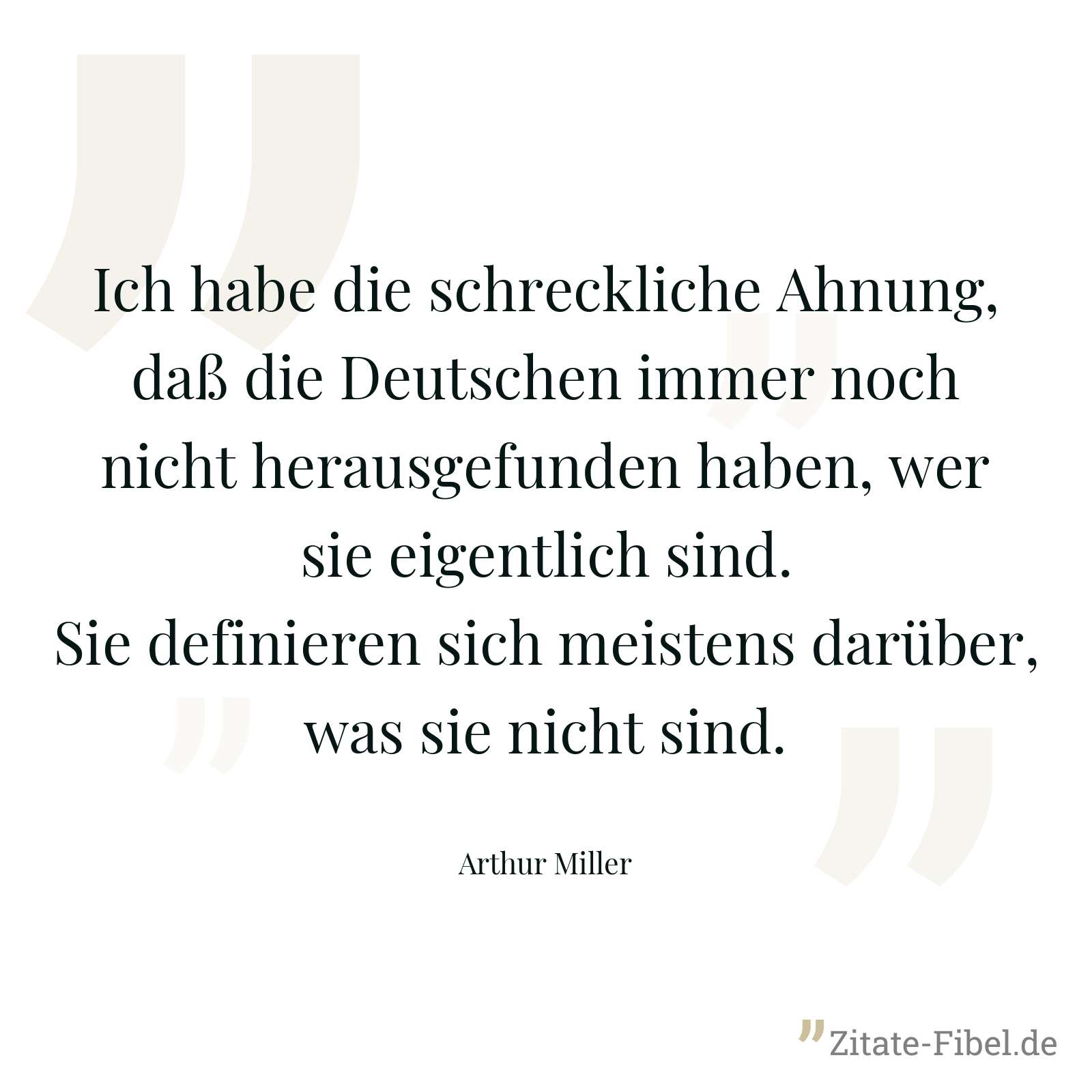 Ich habe die schreckliche Ahnung, daß die Deutschen immer noch nicht herausgefunden haben, wer sie eigentlich sind. Sie definieren sich meistens darüber, was sie nicht sind. - Arthur Miller