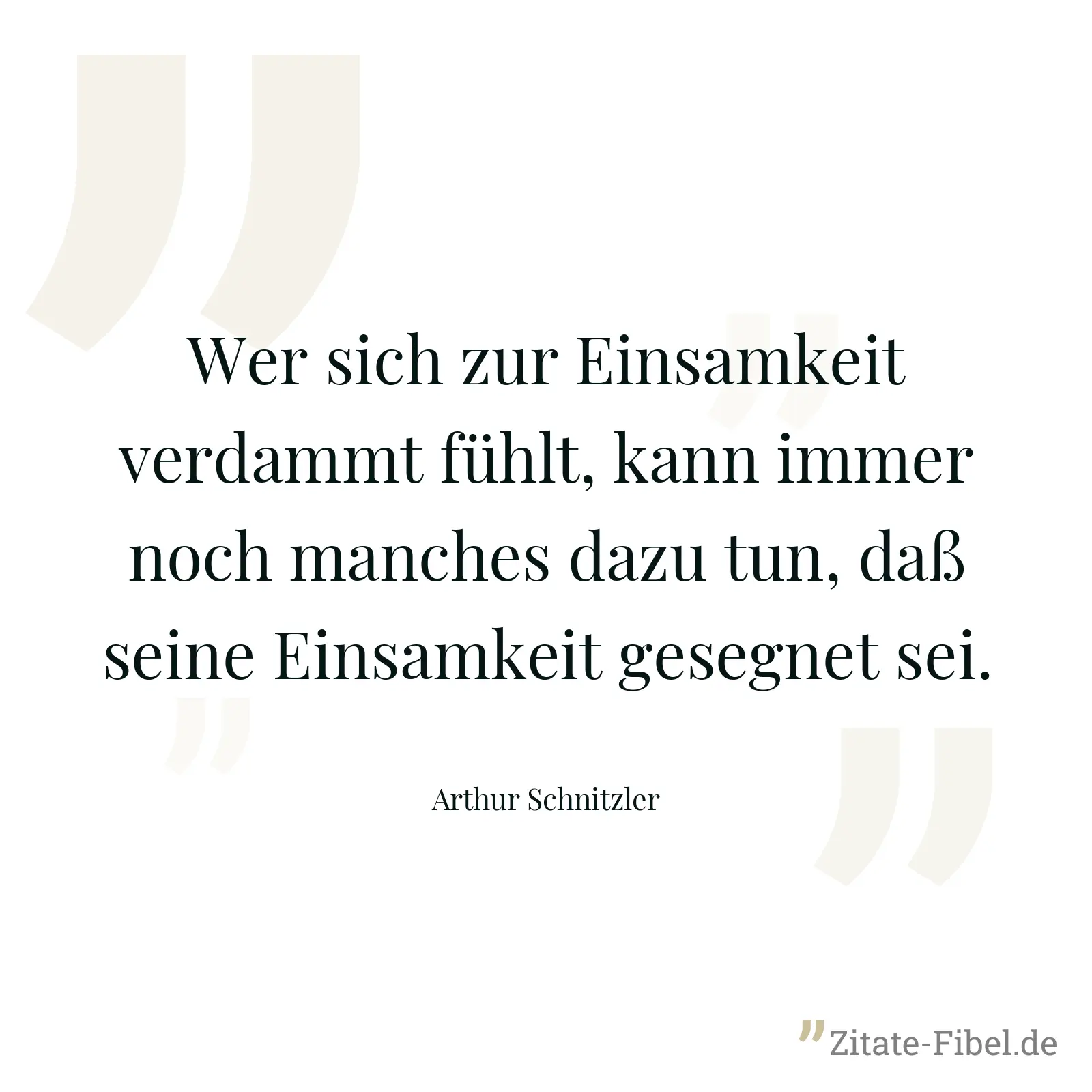 Wer sich zur Einsamkeit verdammt fühlt, kann immer noch manches dazu tun, daß seine Einsamkeit gesegnet sei. - Arthur Schnitzler