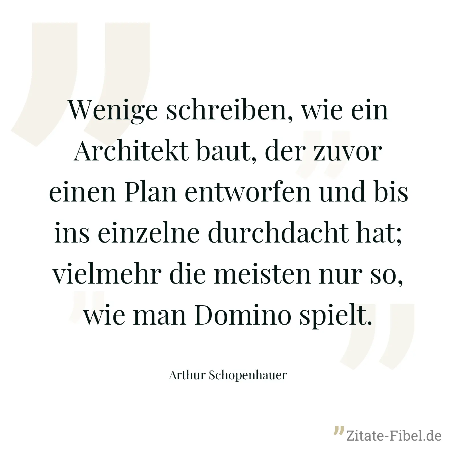Wenige schreiben, wie ein Architekt baut, der zuvor einen Plan entworfen und bis ins einzelne durchdacht hat; vielmehr die meisten nur so, wie man Domino spielt. - Arthur Schopenhauer