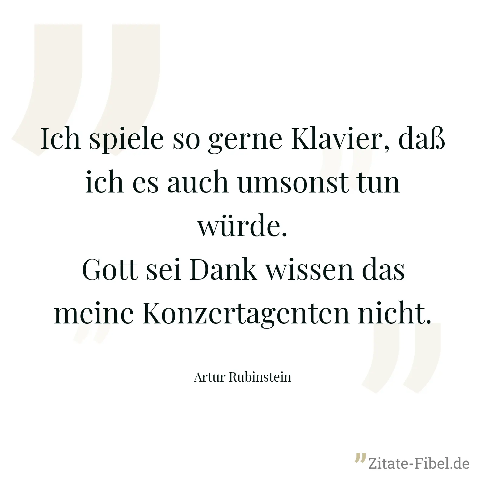 Ich spiele so gerne Klavier, daß ich es auch umsonst tun würde. Gott sei Dank wissen das meine Konzertagenten nicht. - Artur Rubinstein