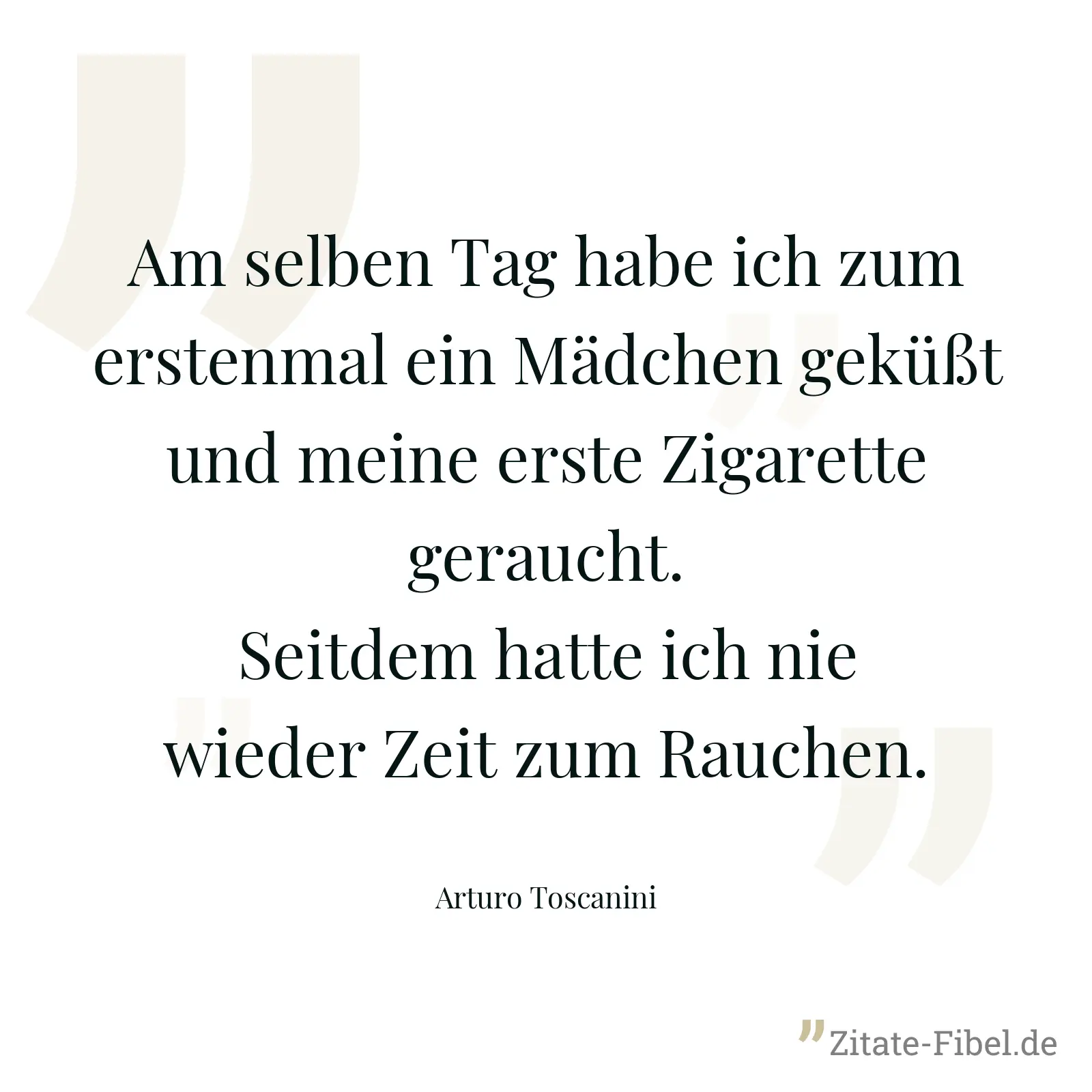 Am selben Tag habe ich zum erstenmal ein Mädchen geküßt und meine erste Zigarette geraucht. Seitdem hatte ich nie wieder Zeit zum Rauchen. - Arturo Toscanini