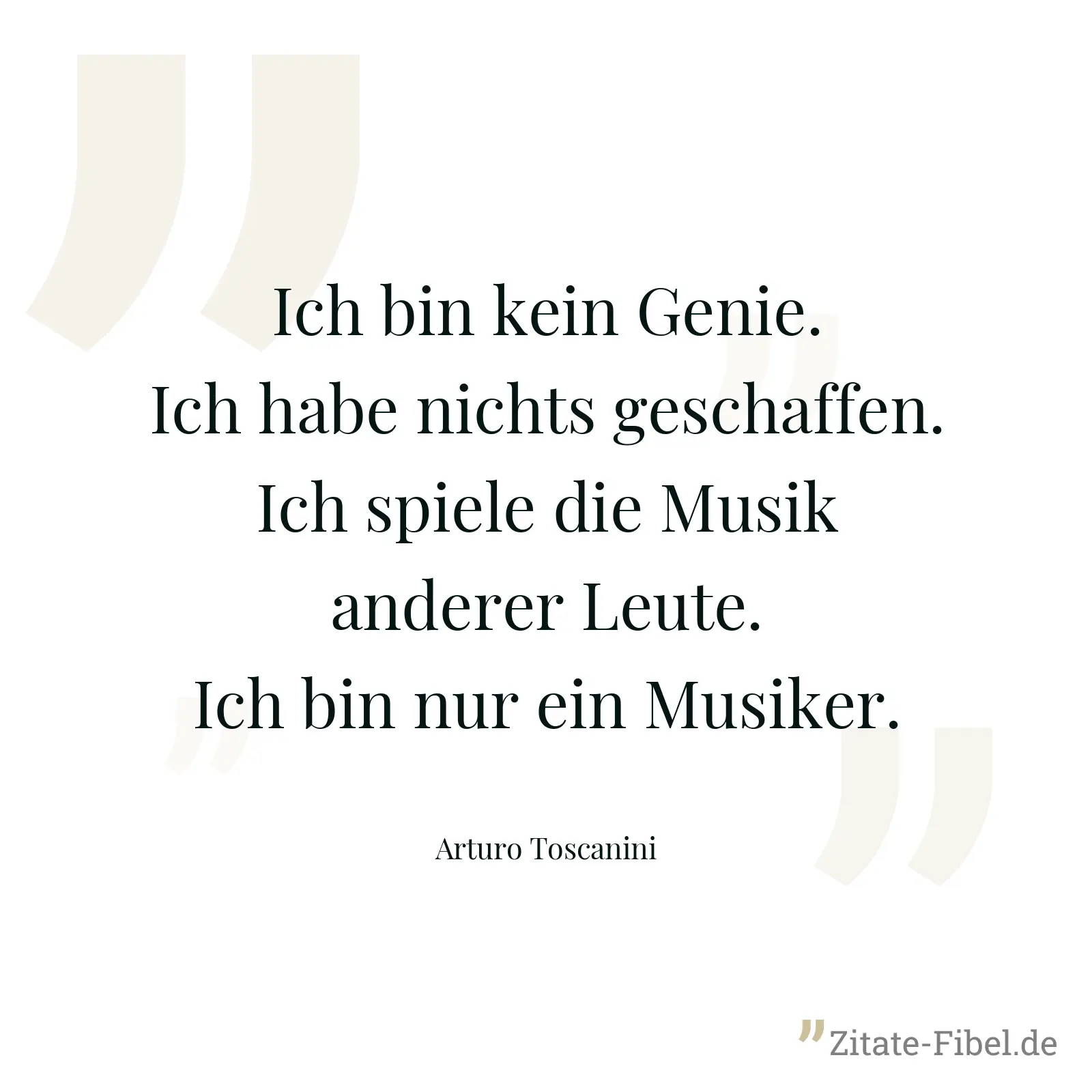 Ich bin kein Genie. Ich habe nichts geschaffen. Ich spiele die Musik anderer Leute. Ich bin nur ein Musiker. - Arturo Toscanini