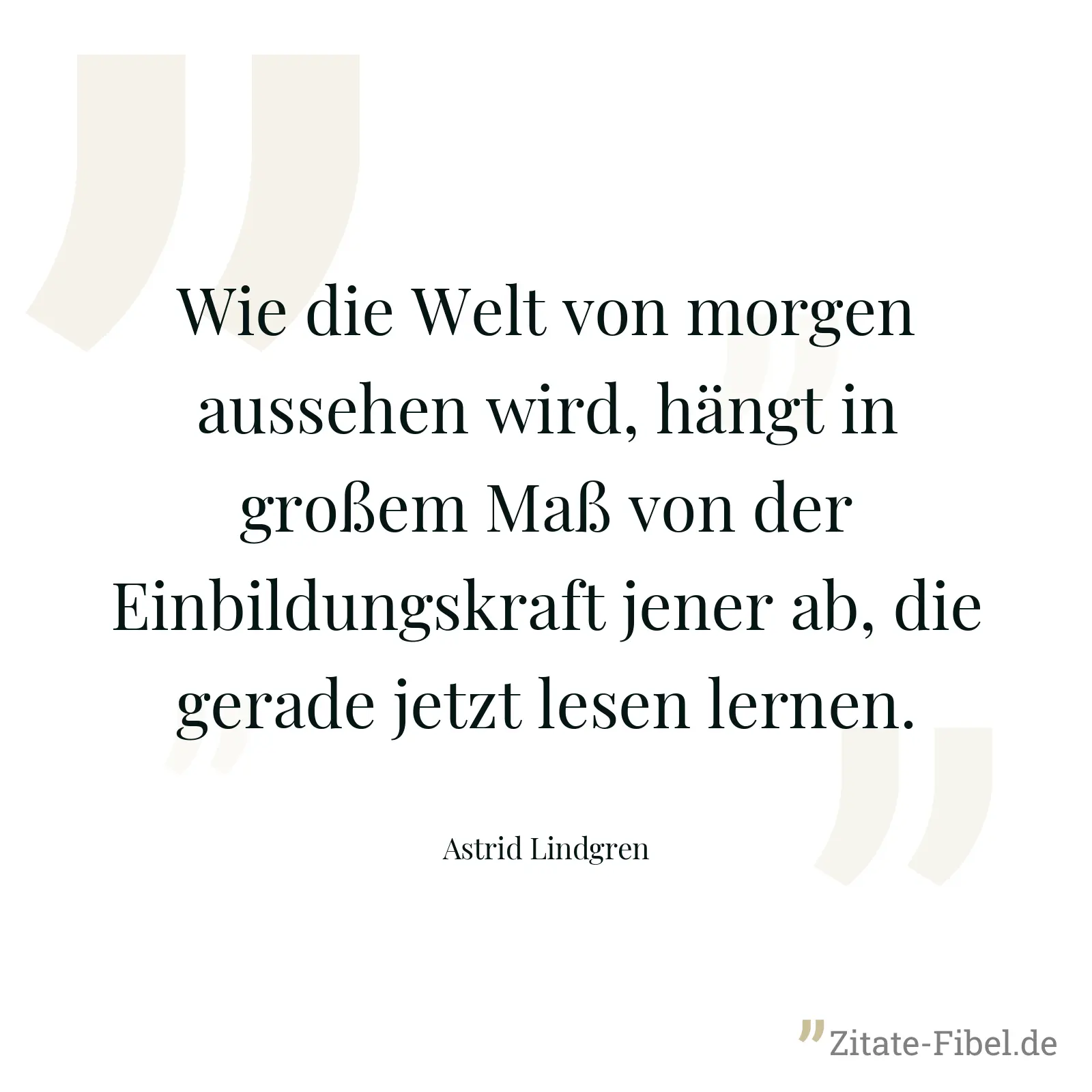Wie die Welt von morgen aussehen wird, hängt in großem Maß von der Einbildungskraft jener ab, die gerade jetzt lesen lernen. - Astrid Lindgren