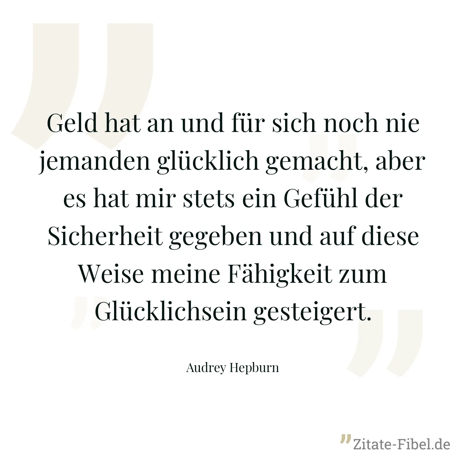 Geld hat an und für sich noch nie jemanden glücklich gemacht, aber es hat mir stets ein Gefühl der Sicherheit gegeben und auf diese Weise meine Fähigkeit zum Glücklichsein gesteigert. - Audrey Hepburn