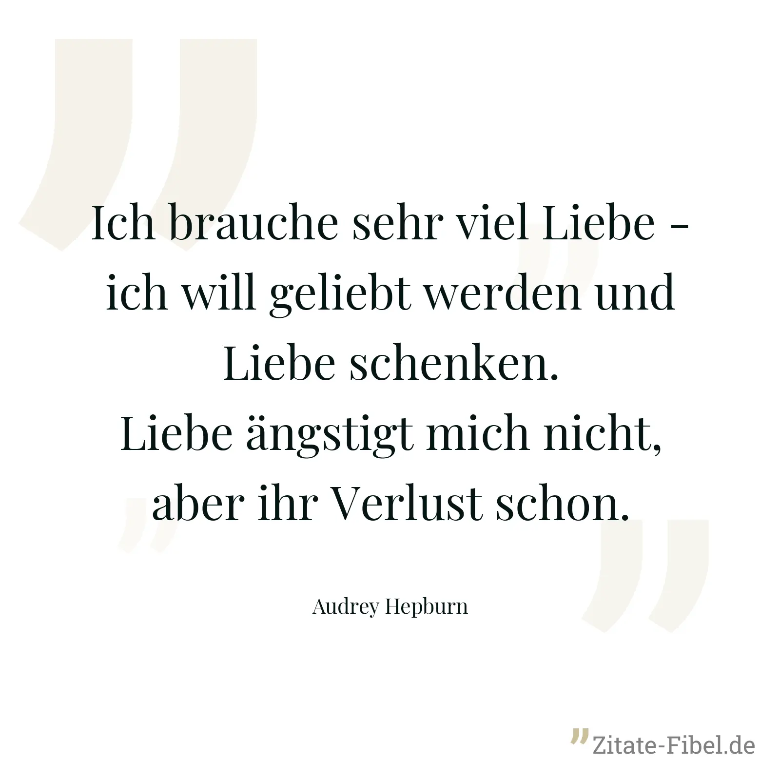 Ich brauche sehr viel Liebe - ich will geliebt werden und Liebe schenken. Liebe ängstigt mich nicht, aber ihr Verlust schon. - Audrey Hepburn