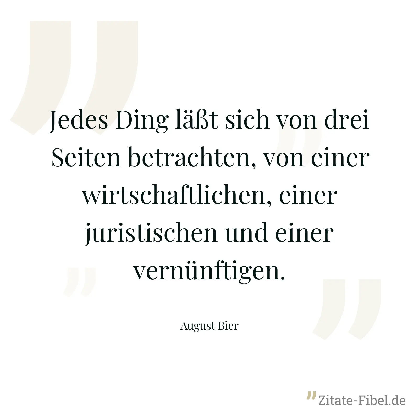 Jedes Ding läßt sich von drei Seiten betrachten, von einer wirtschaftlichen, einer juristischen und einer vernünftigen. - August Bier