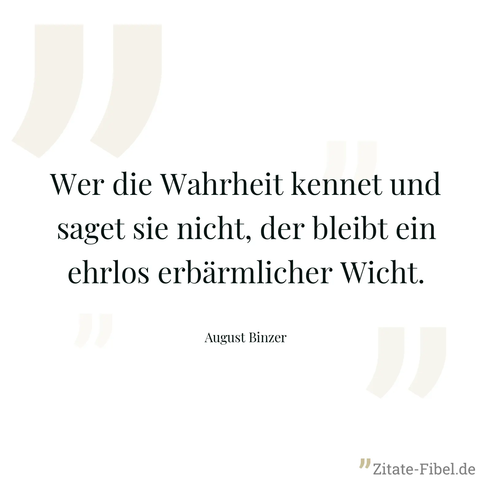 Wer die Wahrheit kennet und saget sie nicht, der bleibt ein ehrlos erbärmlicher Wicht. - August Binzer