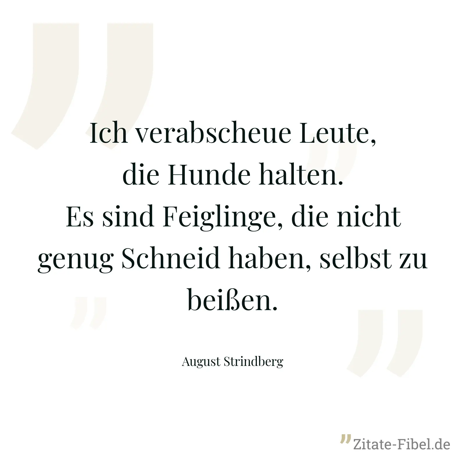 Ich verabscheue Leute, die Hunde halten. Es sind Feiglinge, die nicht genug Schneid haben, selbst zu beißen. - August Strindberg