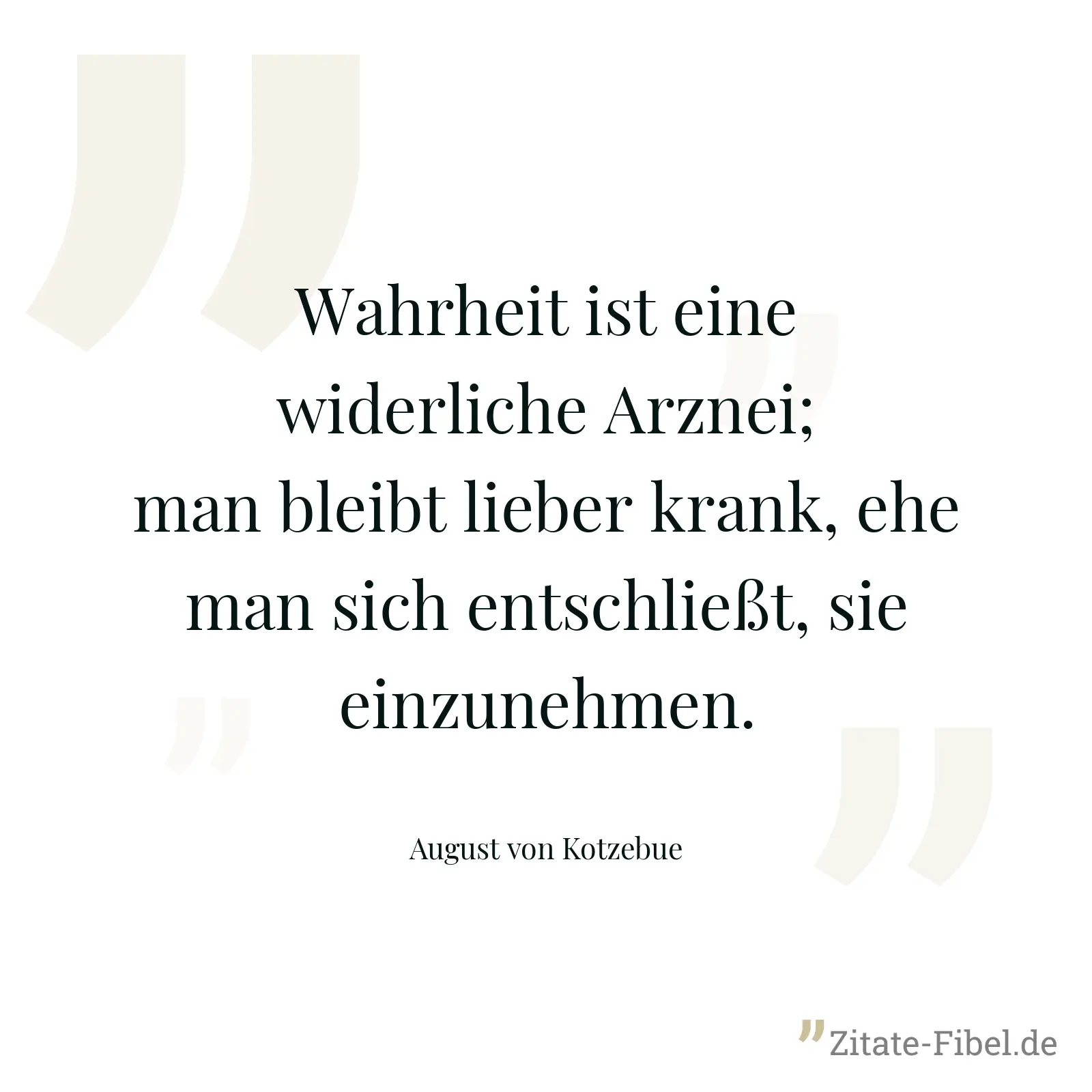 Wahrheit ist eine widerliche Arznei; man bleibt lieber krank, ehe man sich entschließt, sie einzunehmen. - August von Kotzebue