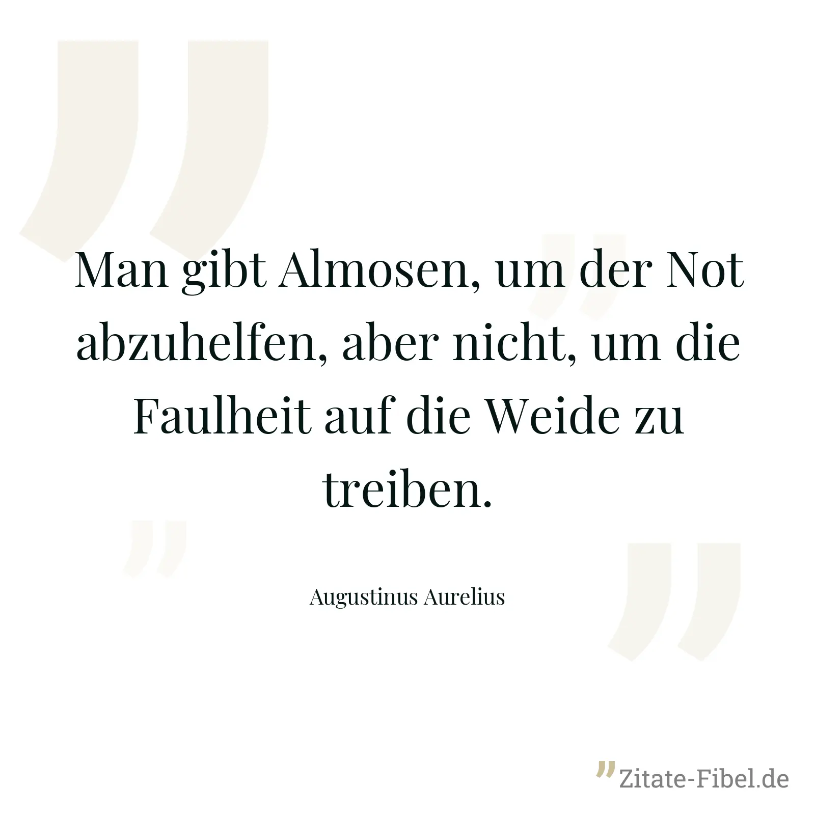 Man gibt Almosen, um der Not abzuhelfen, aber nicht, um die Faulheit auf die Weide zu treiben. - Augustinus Aurelius