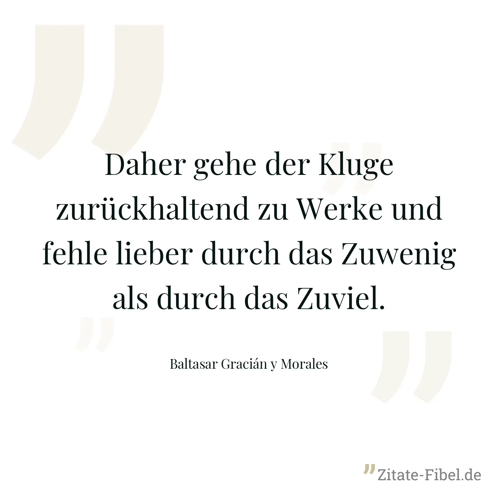 Daher gehe der Kluge zurückhaltend zu Werke und fehle lieber durch das Zuwenig als durch das Zuviel. - Baltasar Gracián y Morales