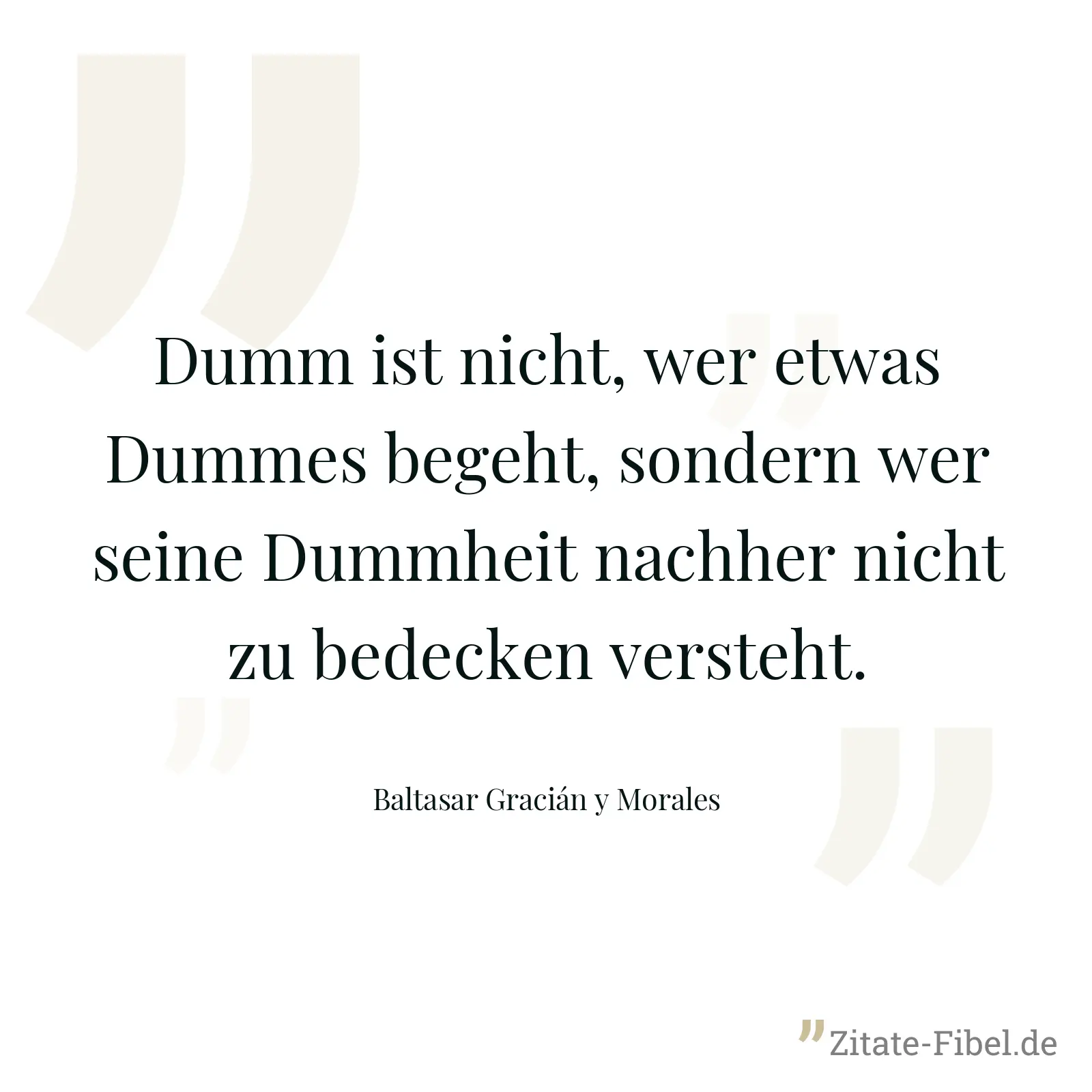 Dumm ist nicht, wer etwas Dummes begeht, sondern wer seine Dummheit nachher nicht zu bedecken versteht. - Baltasar Gracián y Morales