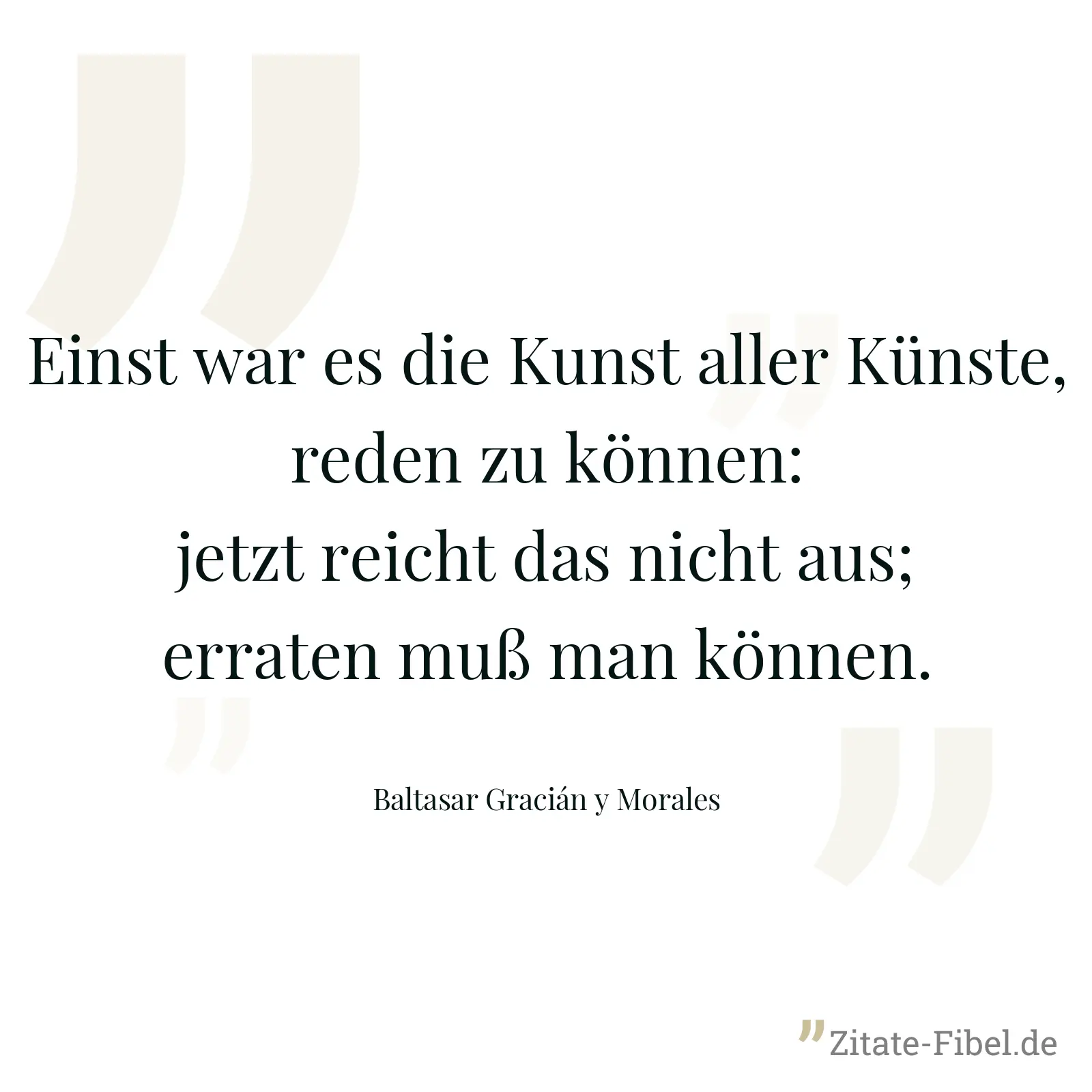 Einst war es die Kunst aller Künste, reden zu können: jetzt reicht das nicht aus; erraten muß man können. - Baltasar Gracián y Morales