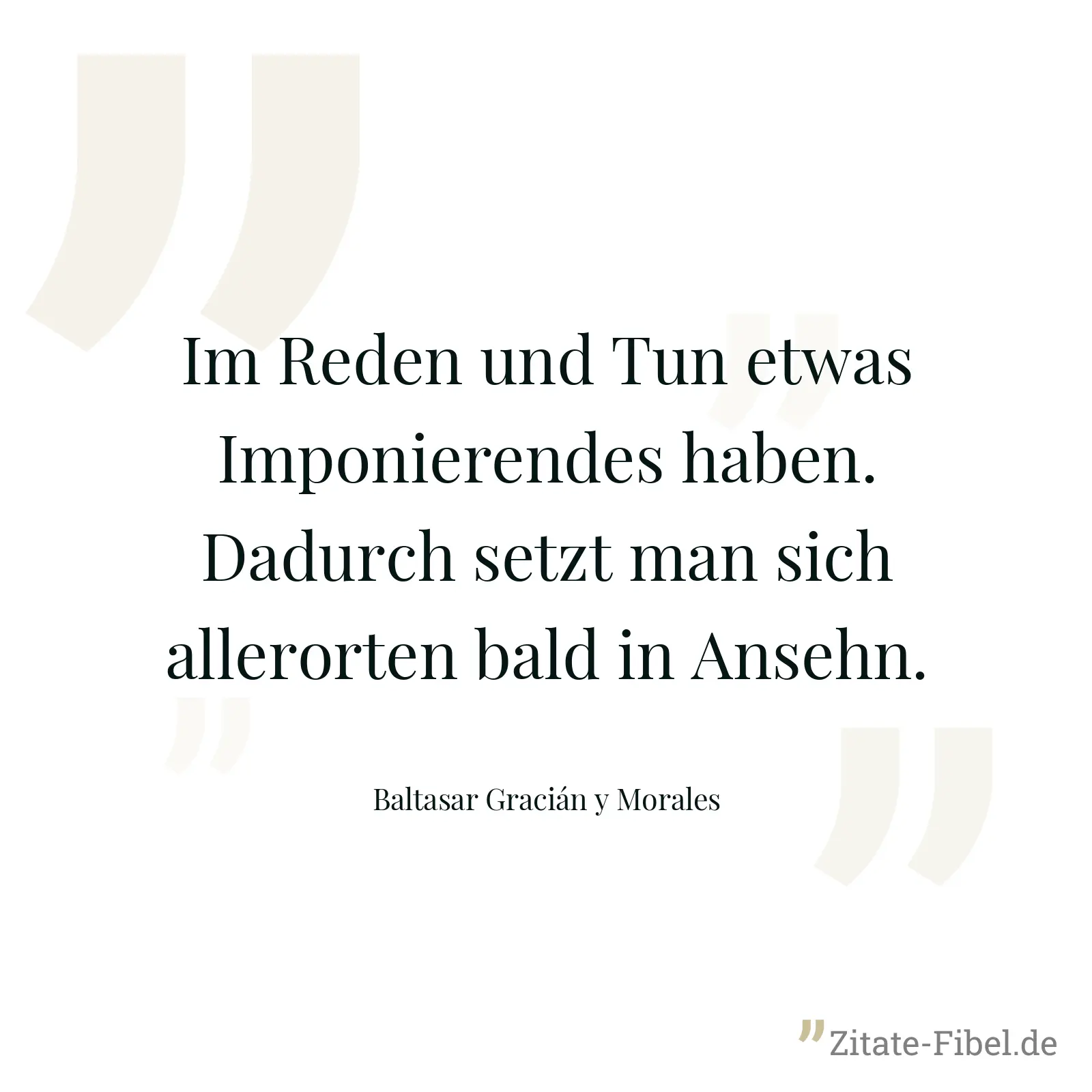 Im Reden und Tun etwas Imponierendes haben. Dadurch setzt man sich allerorten bald in Ansehn. - Baltasar Gracián y Morales