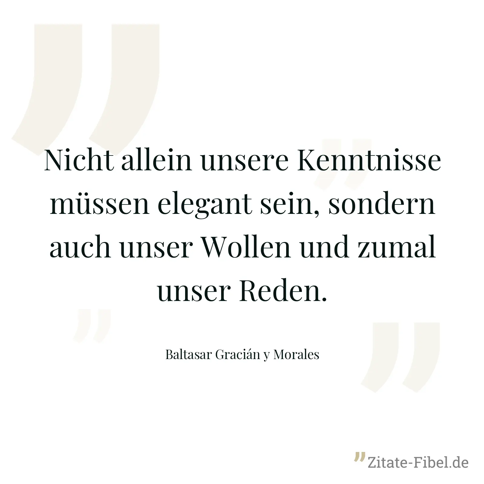 Nicht allein unsere Kenntnisse müssen elegant sein, sondern auch unser Wollen und zumal unser Reden. - Baltasar Gracián y Morales