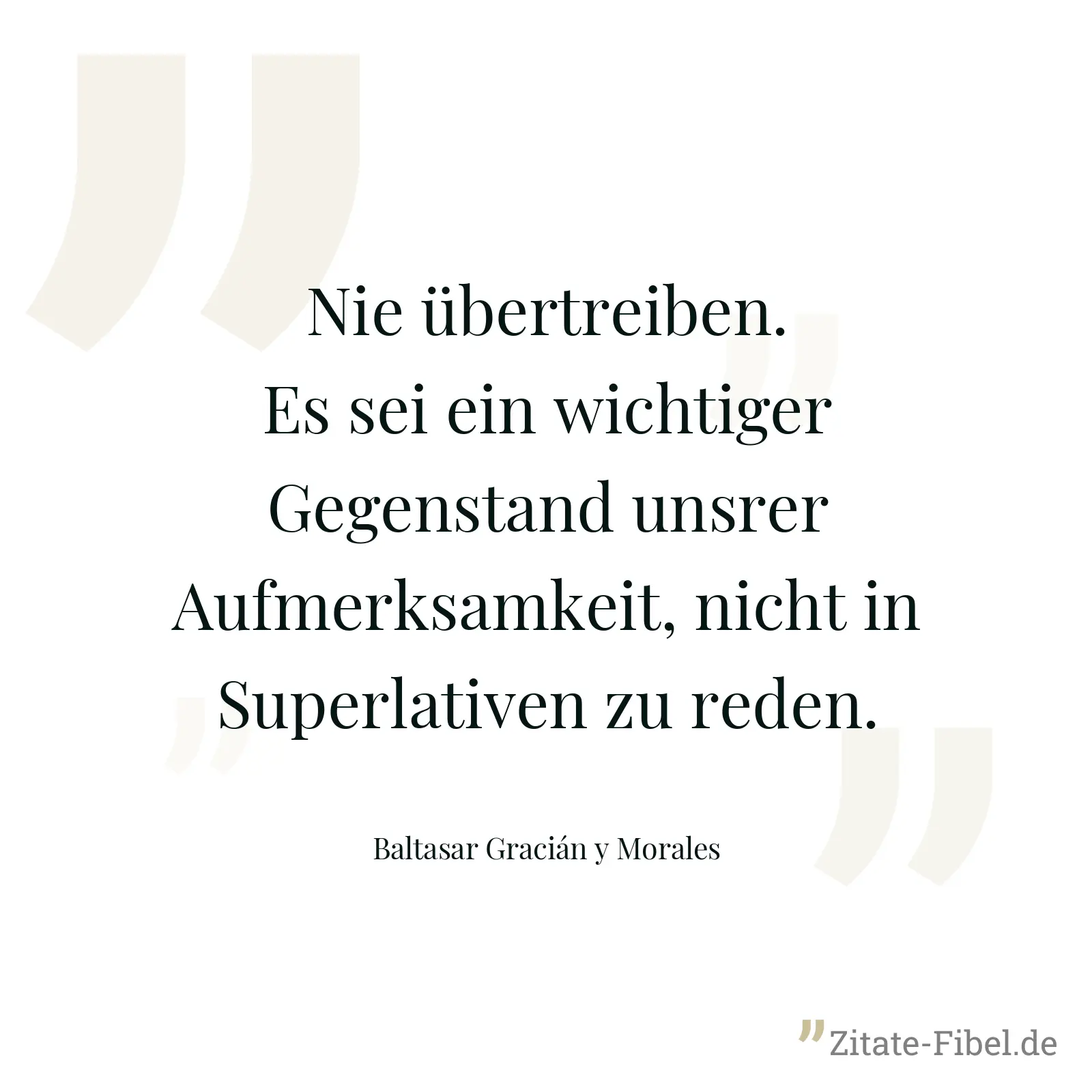 Nie übertreiben. Es sei ein wichtiger Gegenstand unsrer Aufmerksamkeit, nicht in Superlativen zu reden. - Baltasar Gracián y Morales