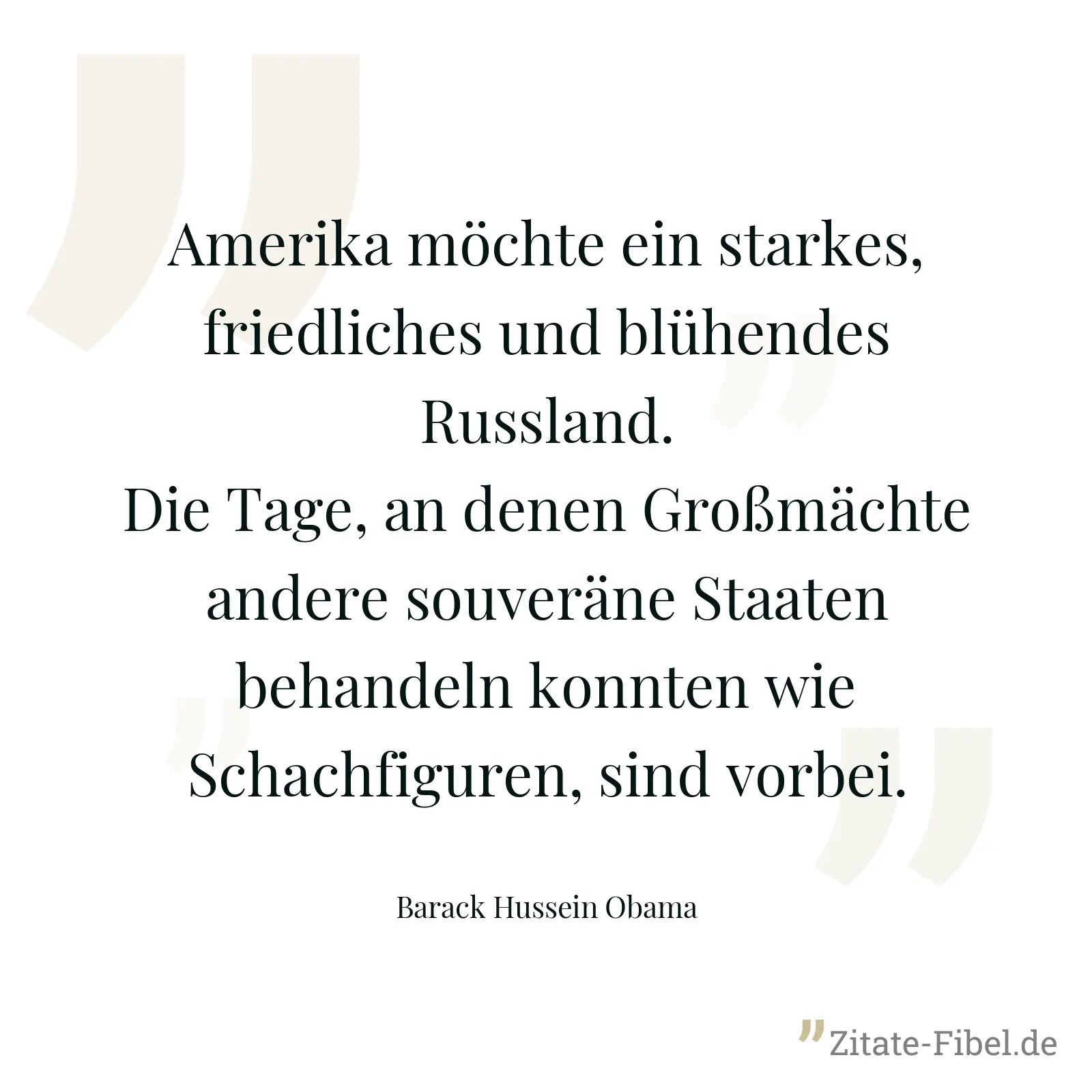 Amerika möchte ein starkes, friedliches und blühendes Russland. Die Tage, an denen Großmächte andere souveräne Staaten behandeln konnten wie Schachfiguren, sind vorbei. - Barack Hussein Obama